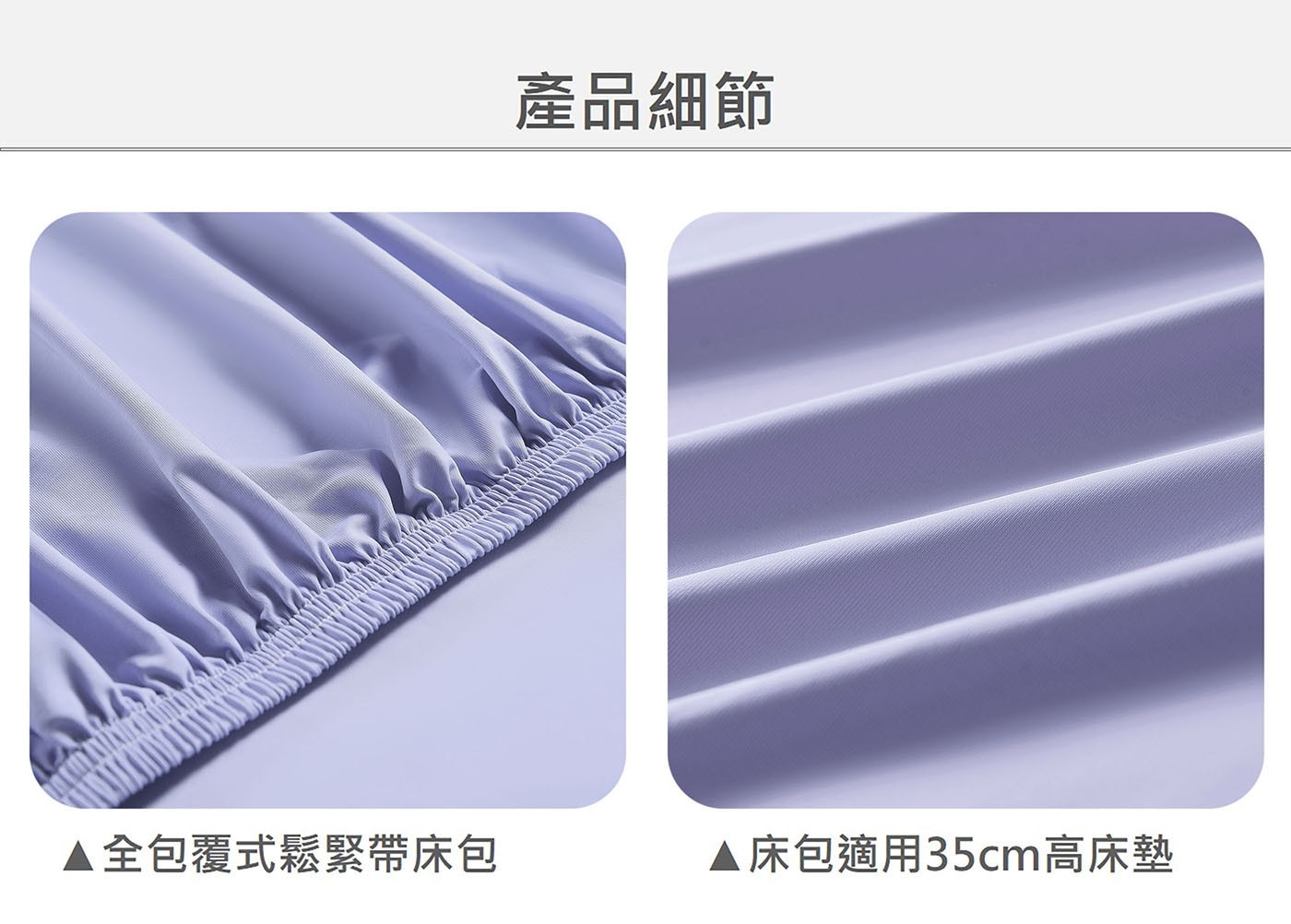產品細節 ▲全包覆式鬆緊帶床包 床包適用35cm高床墊