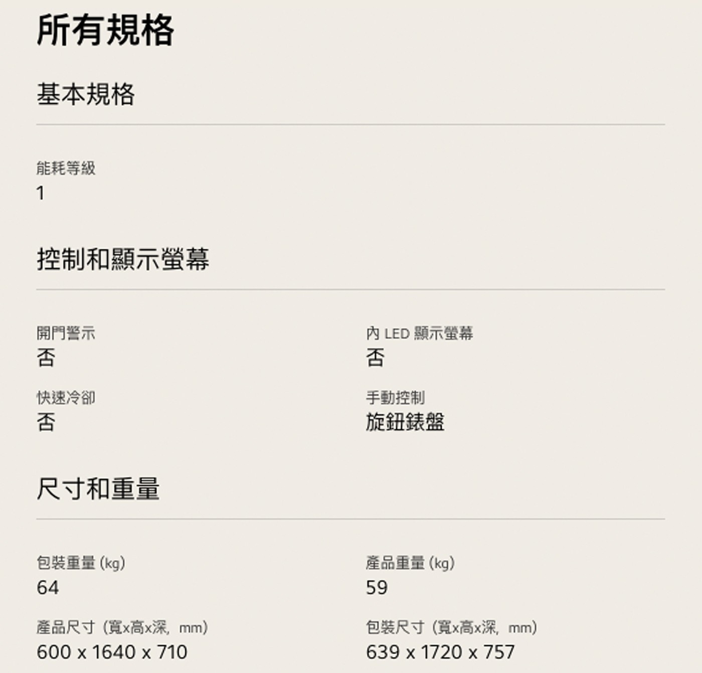 所有規格 基本規格 能耗等級 1 控制和顯示螢幕 開門警示 否 快速冷卻 尺寸和重量 內 LED