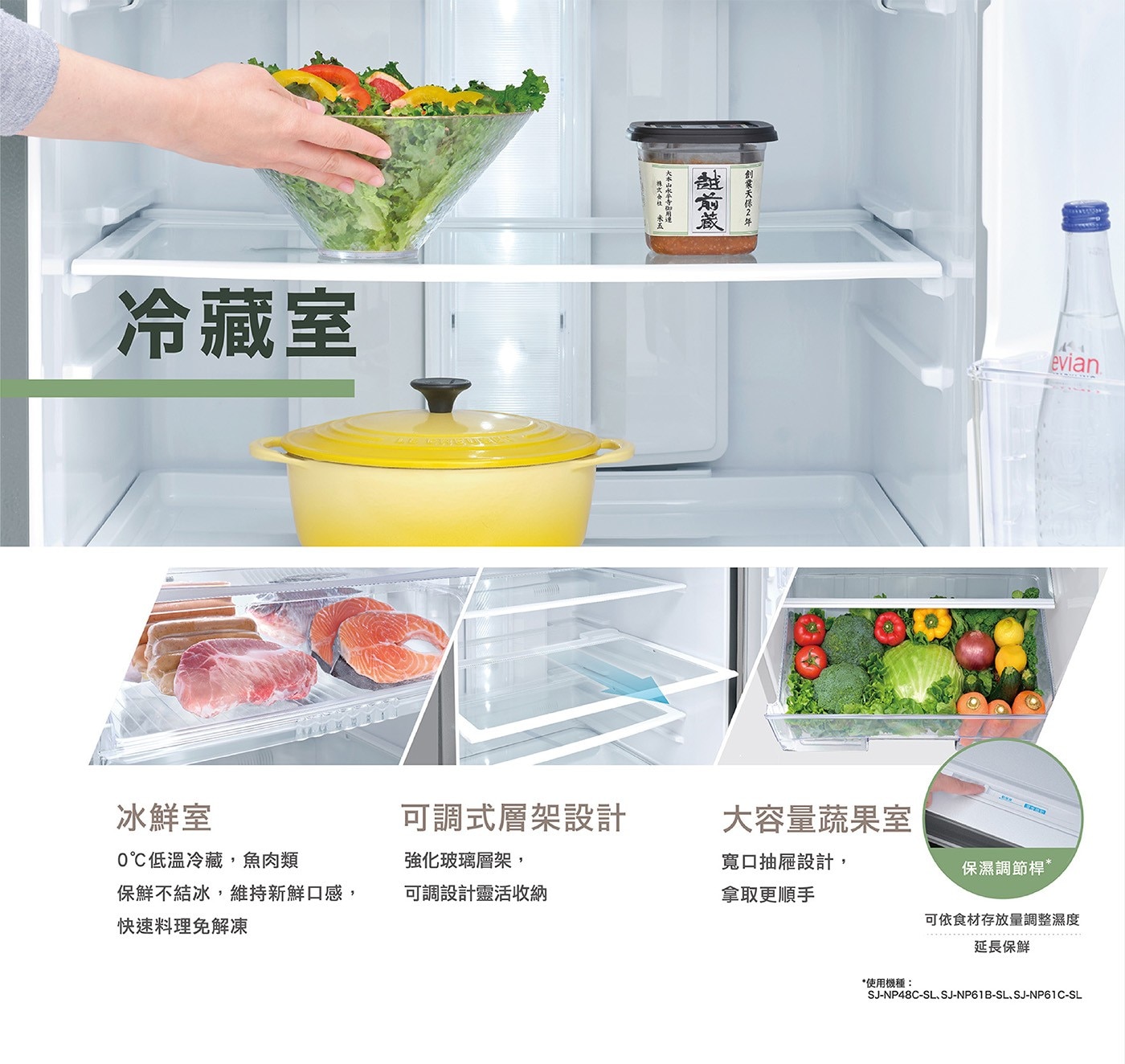 冰鮮室 可調式層架設計 大容量蔬果室 0℃低溫冷藏,魚肉類 強化玻璃層架, 寬口抽屜設計, 保濕調節桿 保鮮不結冰,維持新鮮口感, 可調設計靈活收納 拿取更順手 快速料理免解凍