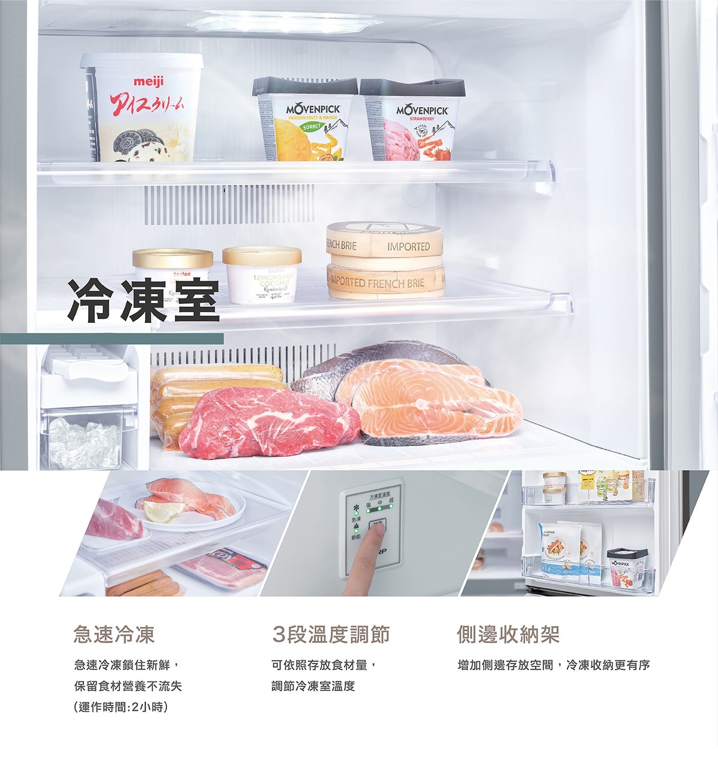 急速冷凍 3段溫度調節 側邊收納架 急速冷凍鎖住新鮮, 可依照存放食材量, 增加側邊存放空間,冷凍收納更有序 保留食材營養不流失 調節冷凍室溫度