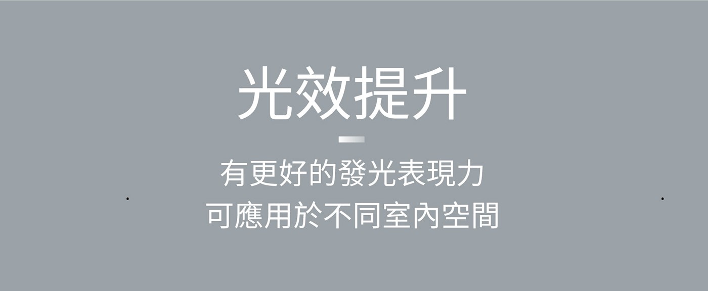 光效提升 有更好的發光表現力 可應用於不同室內空間