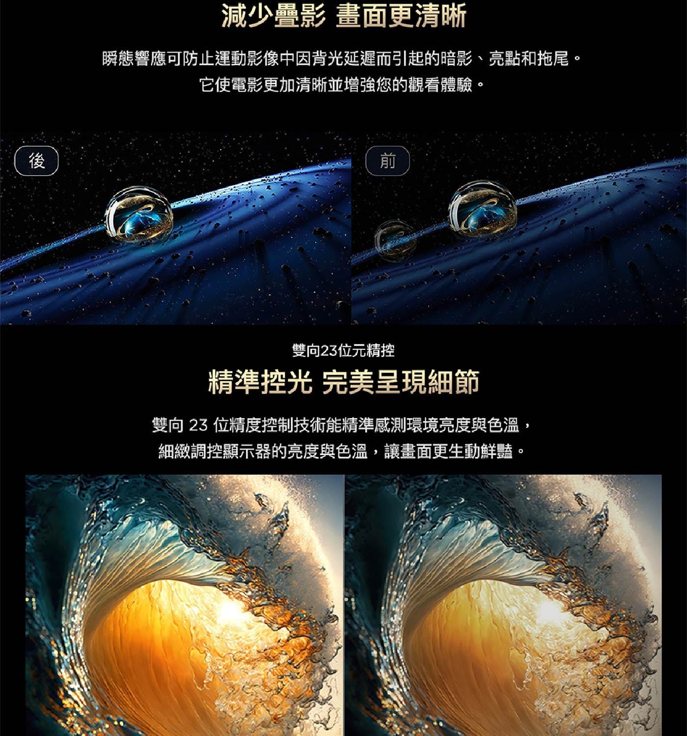 減少疊影 畫面更清晰 瞬態響應可防止運動影像中因背光延遲而引起的暗影、亮點和拖尾。 它使電影更加清晰並增強您的觀看體驗。