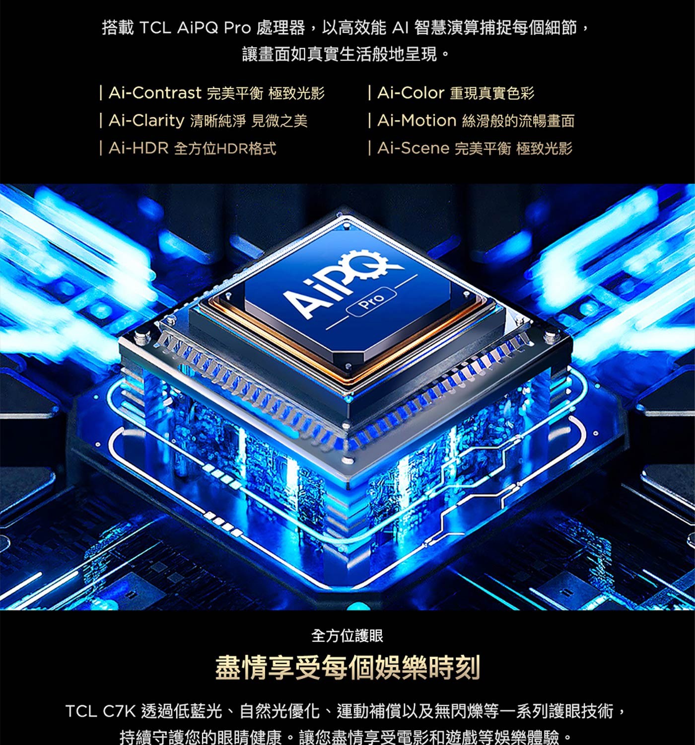 搭載 TCL AiPQ Pro處理器,以高效能AI智慧演算捕捉每個細節, 讓畫面如真實生活般地呈現。