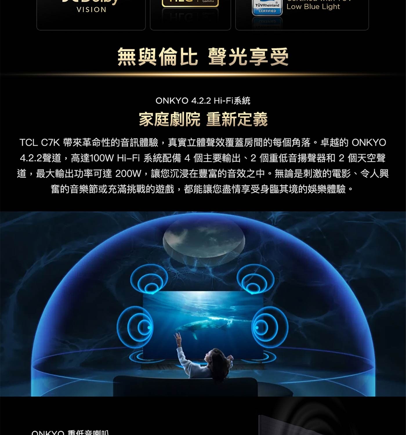 實立體聲效覆蓋房間的每個角落。卓越的ONKYO 4.2.2聲道,高達100W Hi-Fi 系統配備4個主要輸出、2個重低音揚聲器和2個天空聲 道 , 最 大 輸 出 功 率 可 達 200W, 讓 您 沉 浸 在 豐 富 的 音 效 之 中 。 無