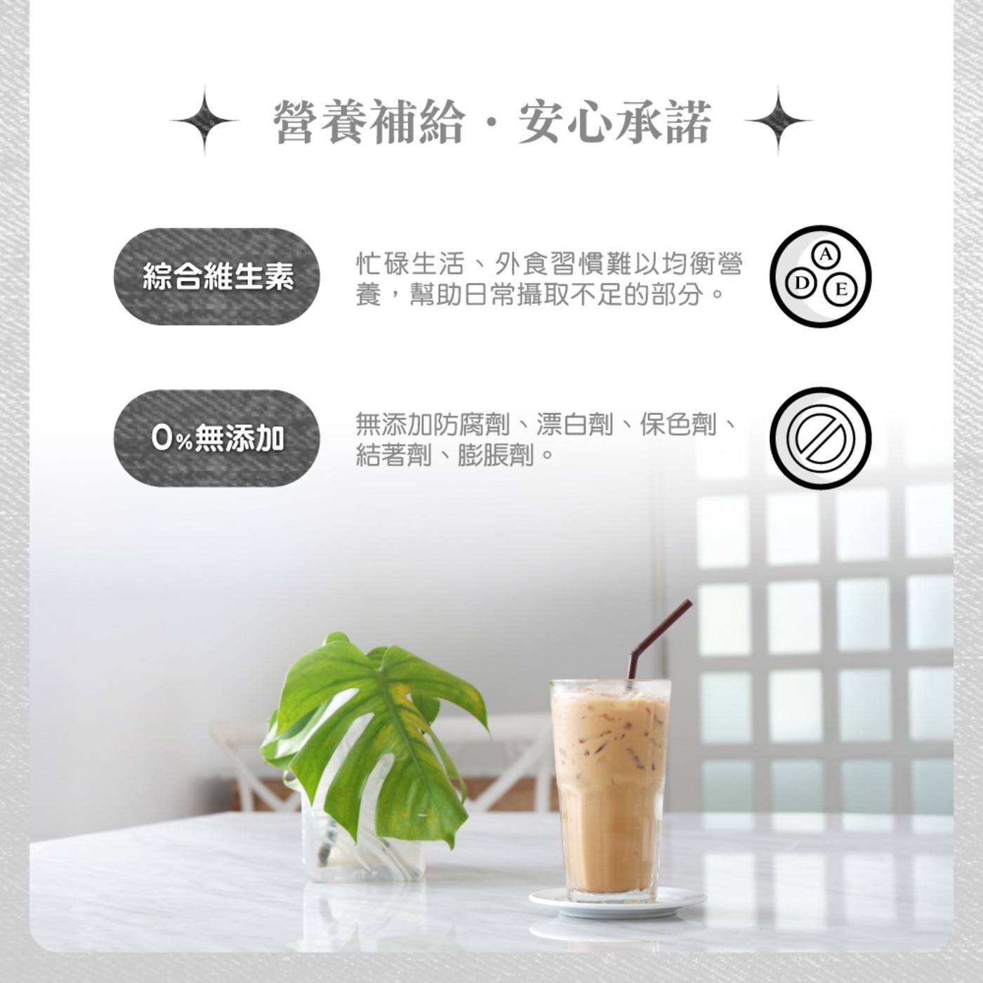 營養補給安心承諾 綜合維生素 忙碌生活外食習慣難以均衡營 養,幫助日常攝取不足的部分 0無添加 無添加防腐劑漂白劑保色劑 結著劑膨脹劑