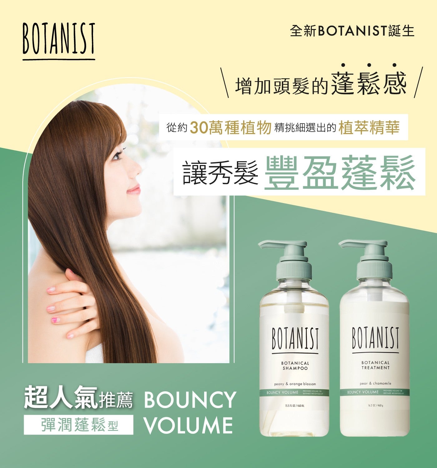 BOTANIST 全新 BOTANIST 誕生 增加頭髮的蓬鬆感 從約 30 萬種植物精挑細選出的植萃精華 讓秀髮豐盈蓬鬆 BOTANICAL SHAMPOO TREATMENT peony orange...