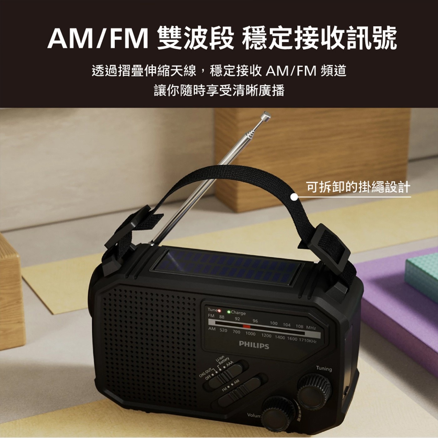 AM/FM 雙波段 穩定接收訊號 透過摺疊伸縮天線,穩定接收 頻道...PHILIPS Li-ion AAA - Battery CHG OUT OFF . Volum Tuning 可拆卸的掛繩設計