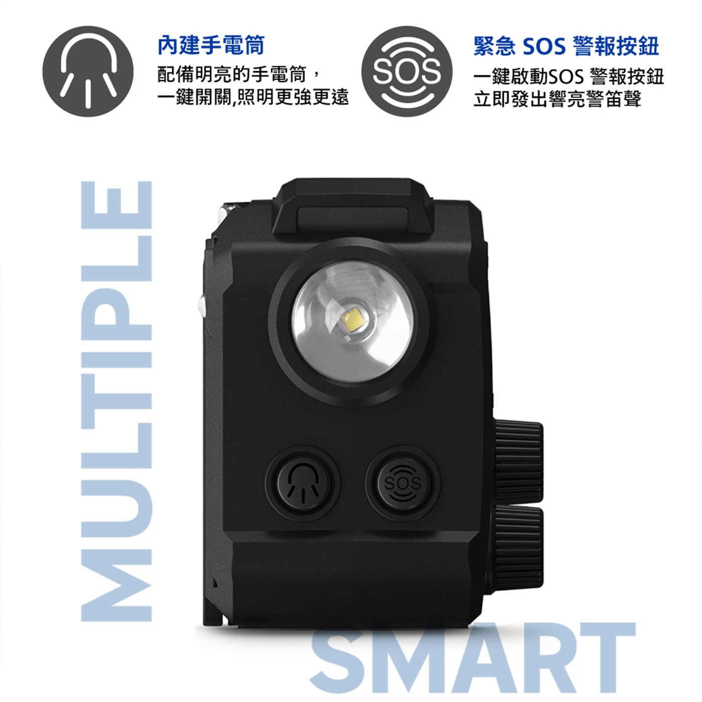 MULTIPLE 內建手電筒 配備明亮的手電筒, 緊急 SOS 警報按鈕 一鍵開關,照明更強更遠 一鍵啟動SOS 立即發出響亮警笛聲 SMART
