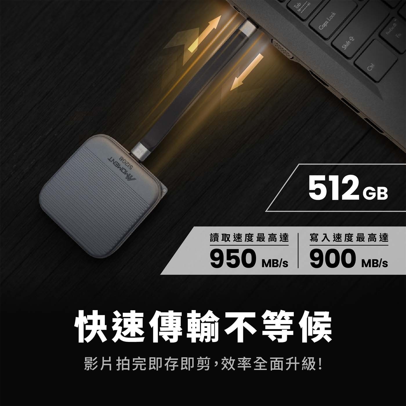 512GB 寫入速度最高達 900 MB/s 快速傳輸不等候 影片拍完即存即剪,效率全面升級!