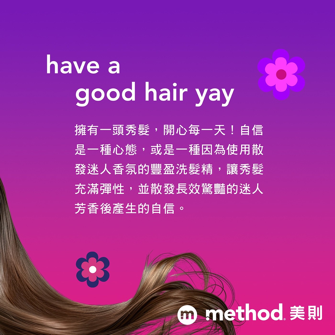 have a good hair yay 擁有1頭秀髮,開心每1天!自信 是1種心態,或是1種因為使用散 發迷人香氛的豐盈洗髮精,讓秀髮 充滿彈性,並散發長效驚豔的迷人 芳香後產生的自信。