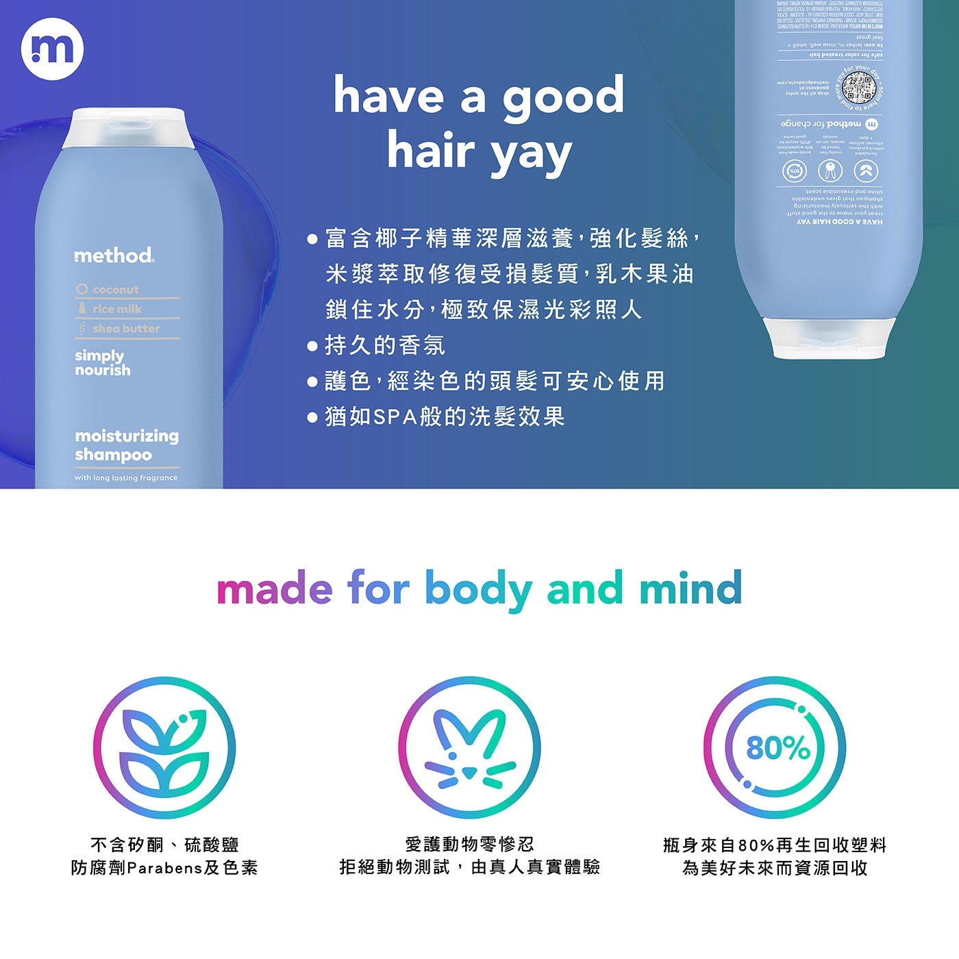 富 含 椰 子 精 華 深 層 滋 養 , 強 化 髮 絲 , 米漿萃取修復受損髮質,乳木果油 鎖住水分,極致保濕光彩照人 ●持久的香氛 nourish ●護色,經染色的頭髮可安心使用 ●猶如SPA般的洗髮效果