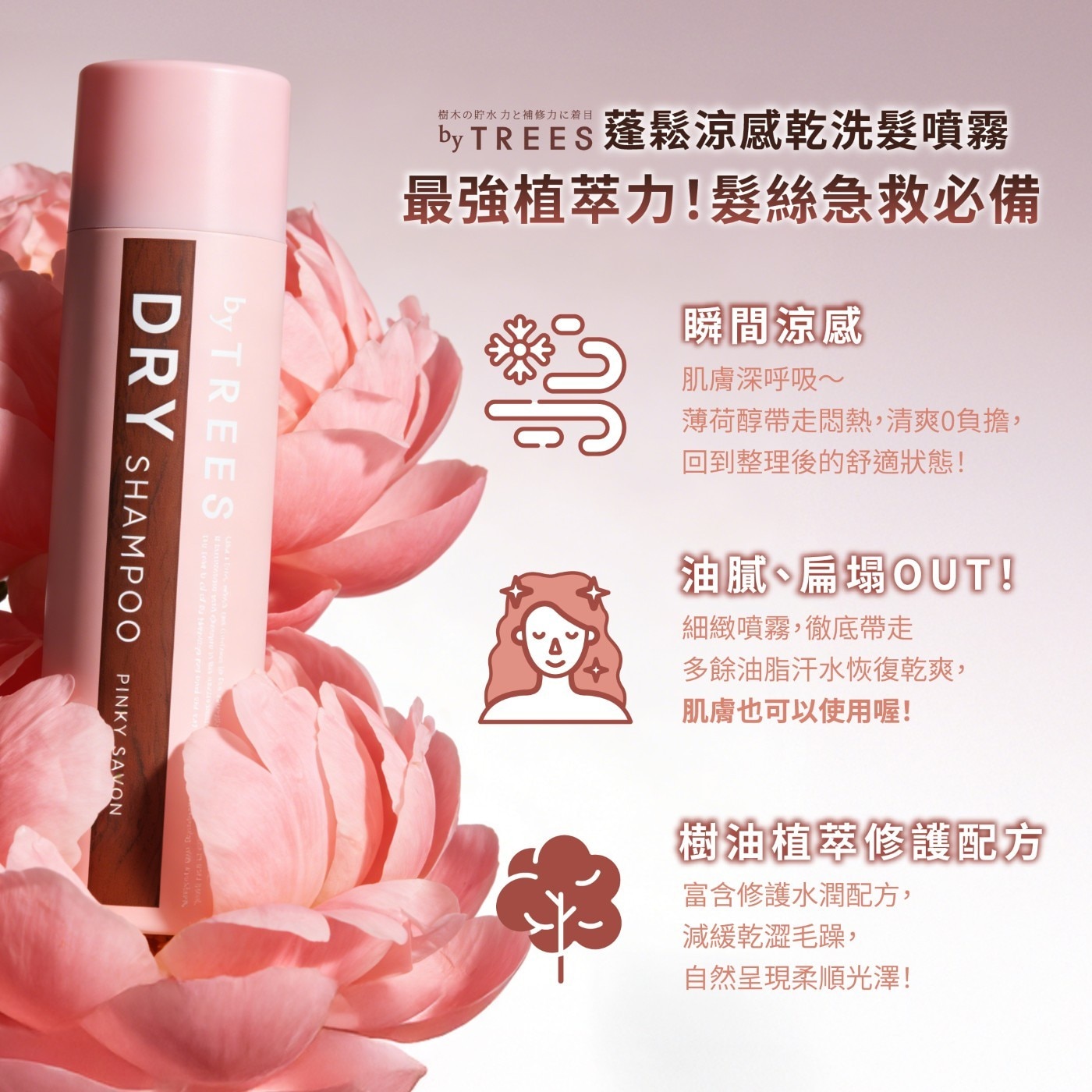 瞬間涼感 肌膚深呼吸~ 薄荷醇帶走悶熱,清爽0負擔, 回到整理後的舒適狀態! SHAMPOO 油膩、扁塌OUT! 細緻噴霧,徹底帶走 多餘油脂汗水恢復乾爽, PINKY SAVON 肌膚也可以使用喔! 樹油植萃修護配方 富含修護水潤配方, 減緩乾澀毛躁, 自然呈現柔順光澤!