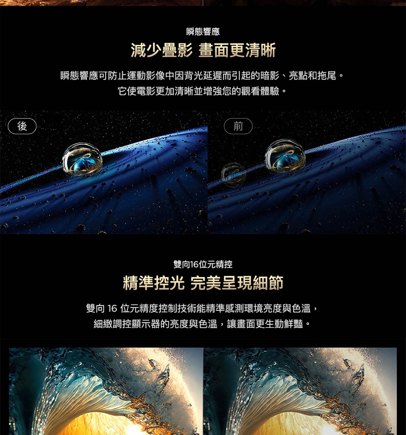 減少疊影 畫面更清晰 瞬態響應可防止運動影像中因背光延遲而引起的暗影、亮點和拖尾。 它使電影更加清晰並增強您的觀看體驗。