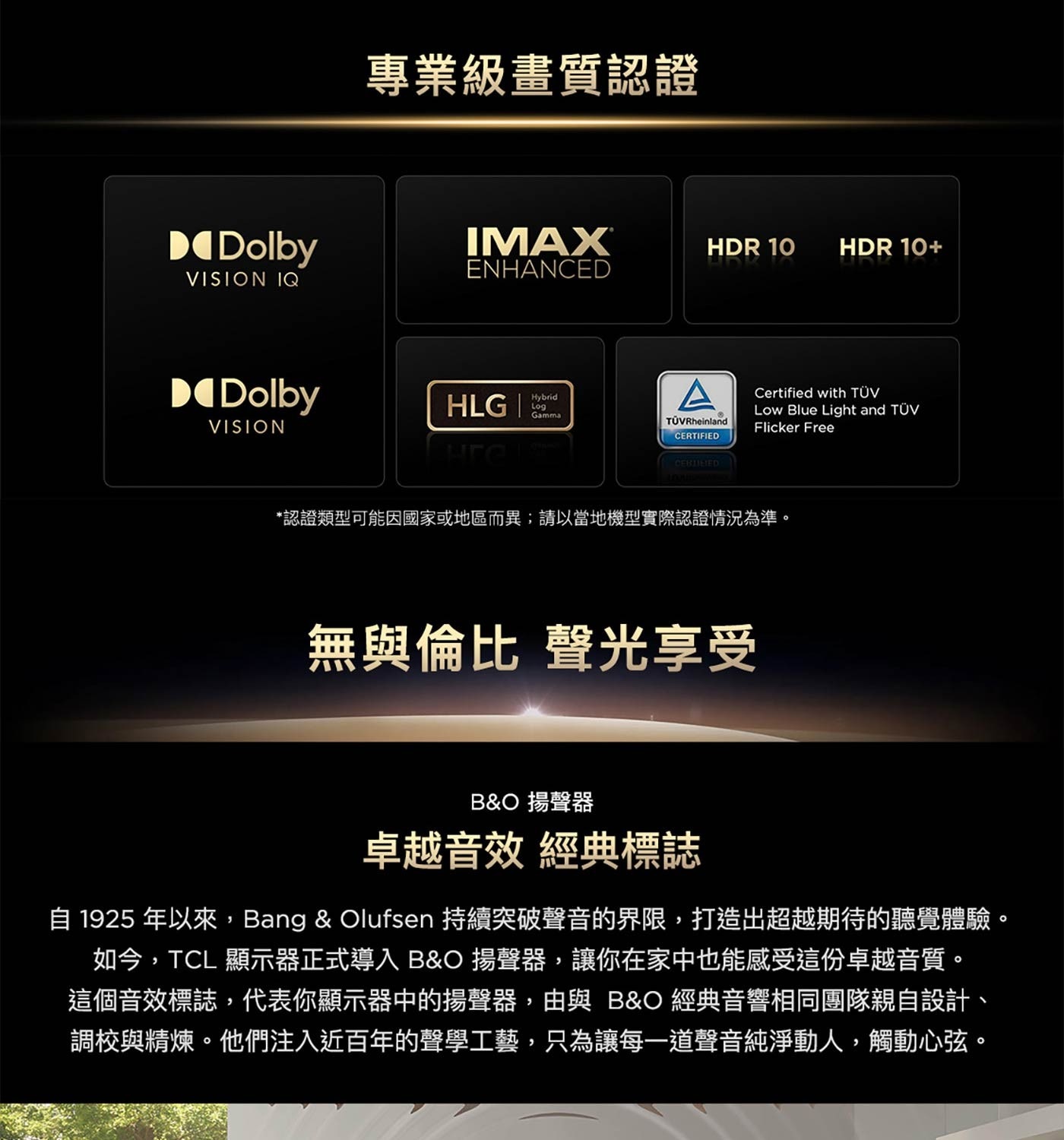 自1925年以來,Bang& Olufsen持續突破聲音的界限,打造出超越期待的聽覺體驗。 如今,TCL顯示器正式導入B&O揚聲器,讓你在家中也能感受這份卓越音質。 這個音效標誌,代表你顯示器中的揚聲器,由與B&O經典音響相同團隊親自設計、 調校與精煉。他們注入近百年的聲學工藝,只為讓每1道聲音純淨動人,觸動心弦。