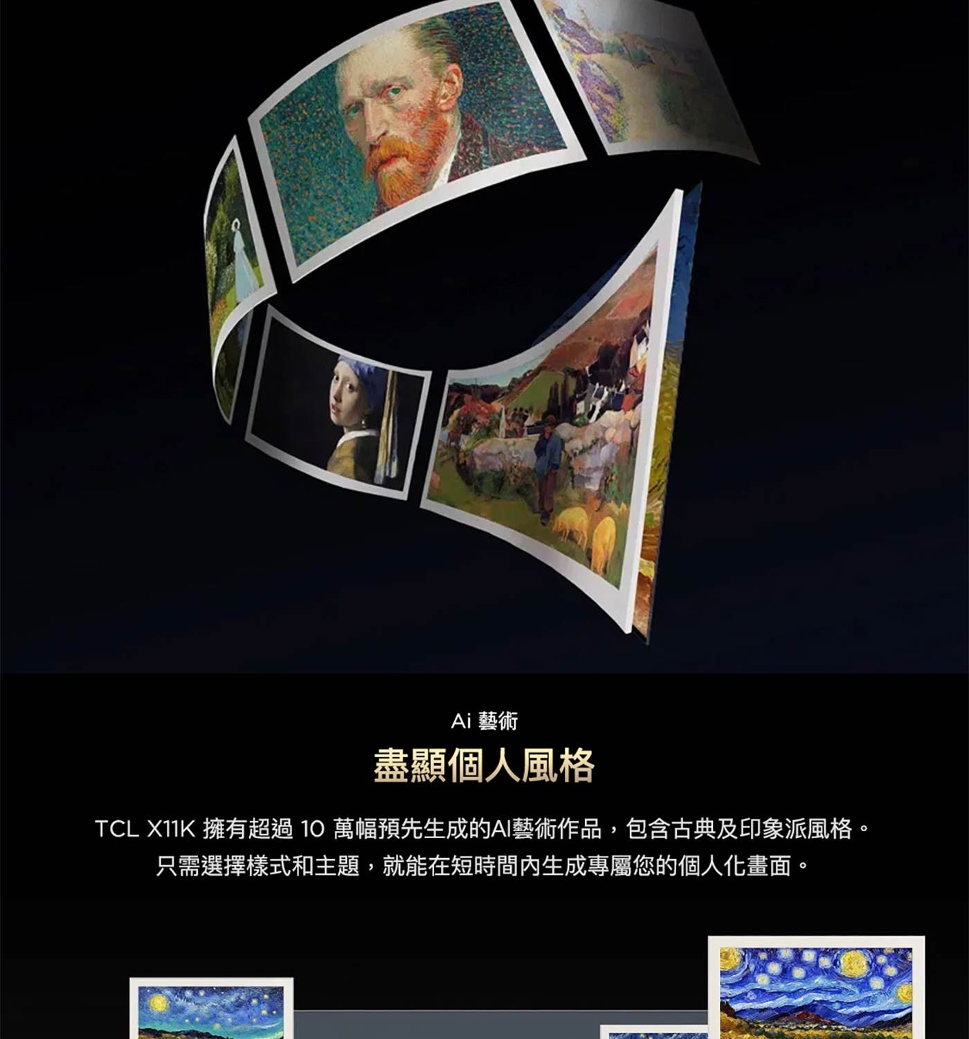 Ai 藝術 盡顯個人風格 TCL X11K 擁有超過10萬幅預先生成的AI藝術作品,包含古典及印象派風格。 只需選擇樣式和主題,就能在短時間內生成專屬您的個人化畫面。
