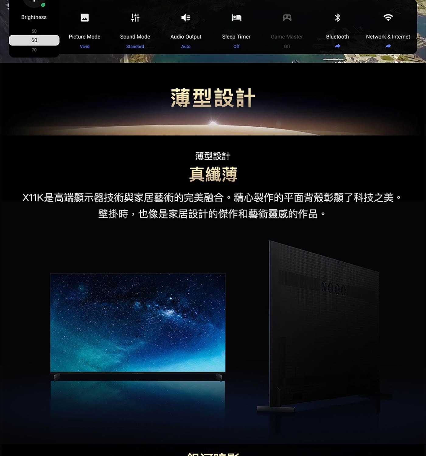 薄型設計 真纖薄 X11K是高端顯示器技術與家居藝術的完美融合。精心製作的平面背殼彰顯了科技之美。 壁掛時,也像是家居設計的傑作和藝術靈感的作品。