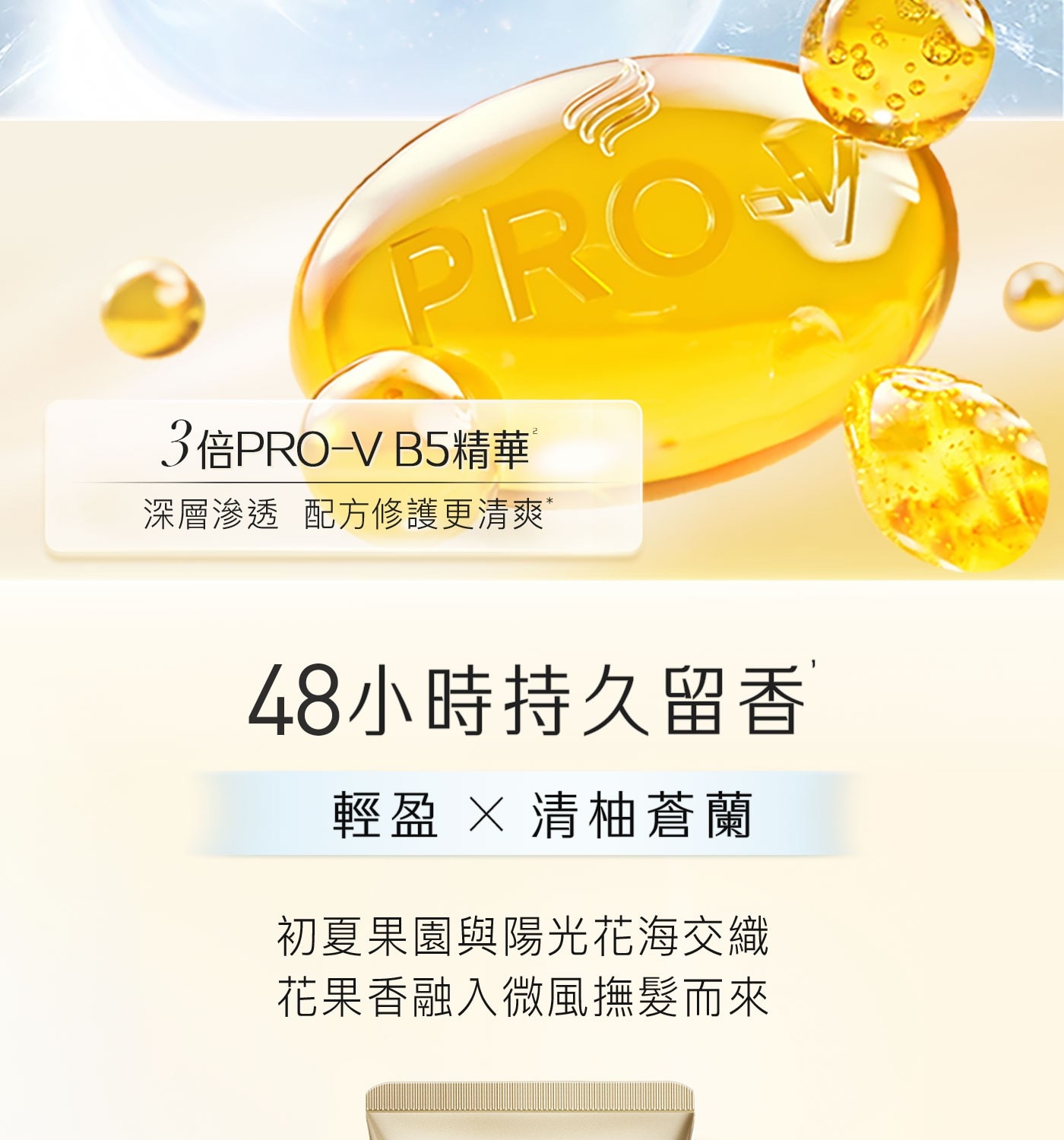PRO 3倍PRO-VB5精華 深層滲透 配方修護更清爽 48小時持久留香 輕盈 × 清柚蒼蘭 初夏果園與陽光花海交織 花果香融入微風撫髮而來