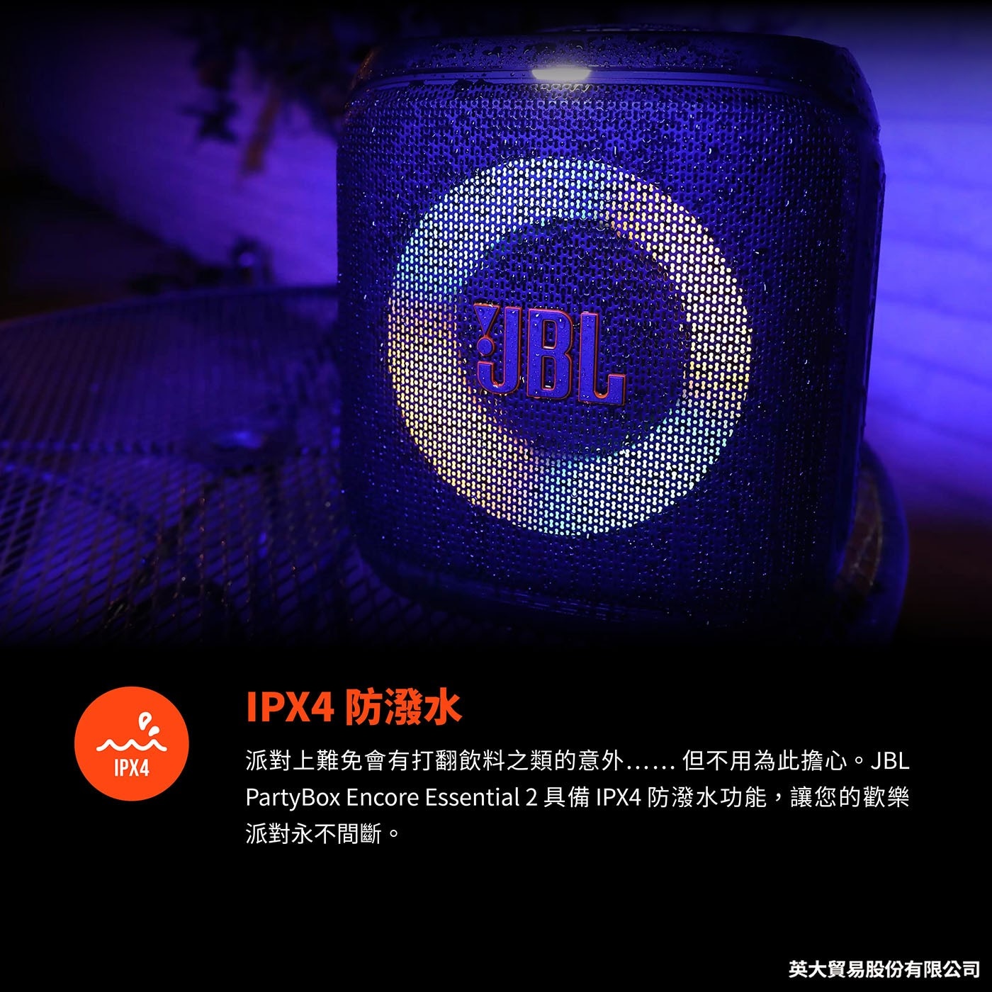IPX4防潑水 IPX4 派對上難免會有打翻飲料之類的意外 .. 但不用為此擔心。JBL 人 PartyBox Encore Essential2具備IPX4防潑水功能,讓您的歡樂 派對永不間斷。