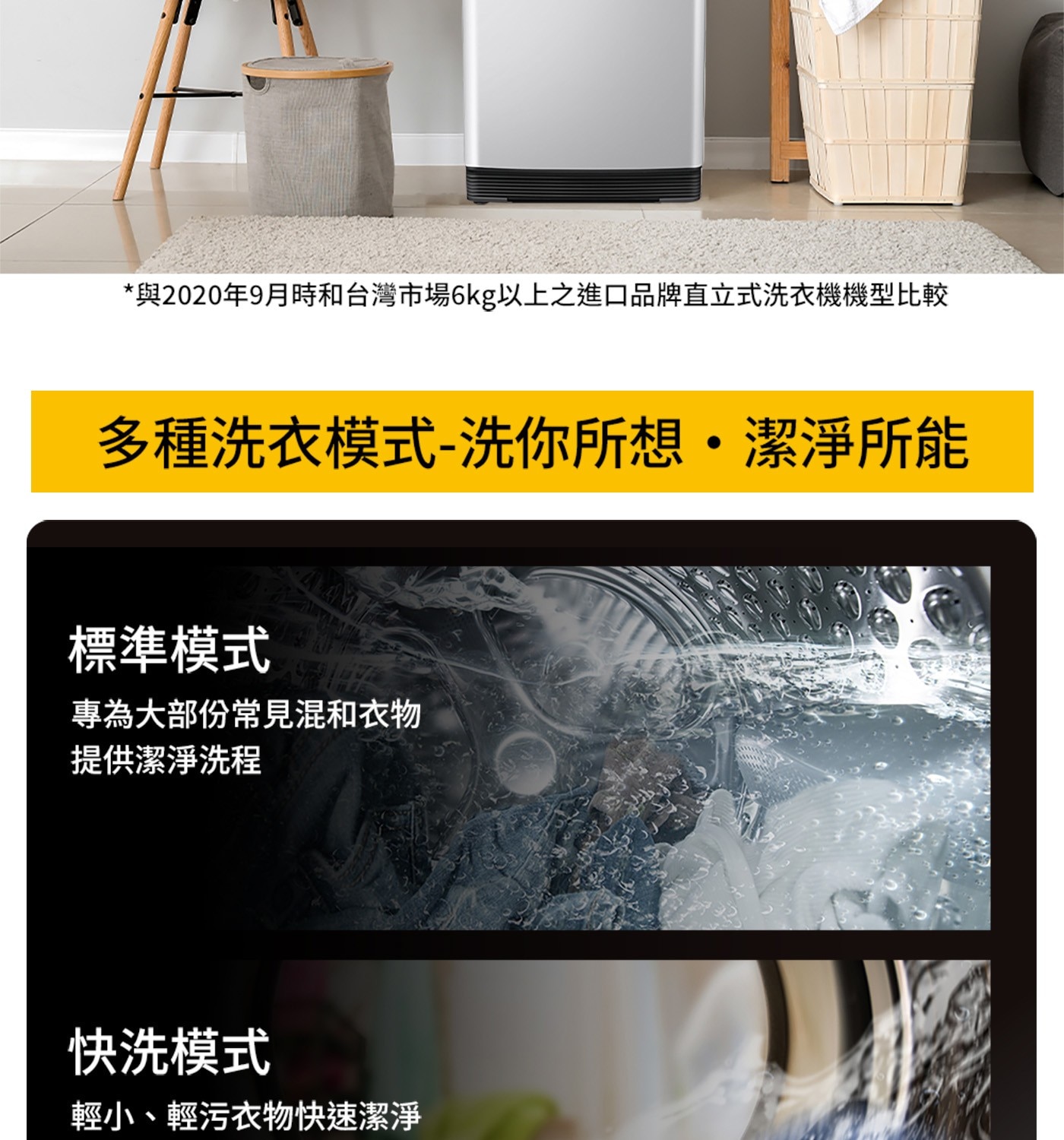 與2020年9月時和台灣市場6kg以上之進口品牌直立式洗衣機機型比較 多種洗衣模式-洗你所想潔淨所能 標準模式 專為大部份常見混和衣物 提供潔淨洗程 快洗模式 輕小、輕污衣物快速潔淨