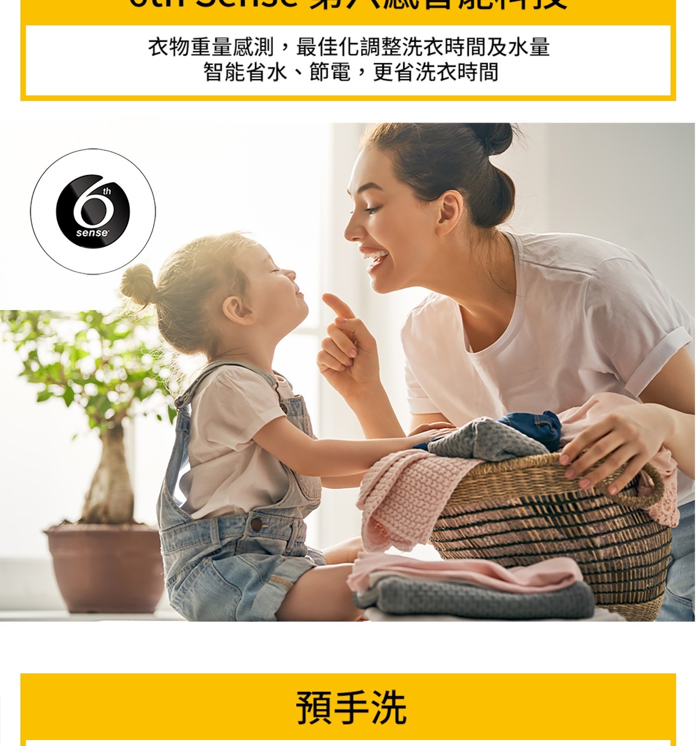sense th 衣物重量感測,最佳化調整洗衣時間及水量 智能省水、節電,更省洗衣時間 預手洗