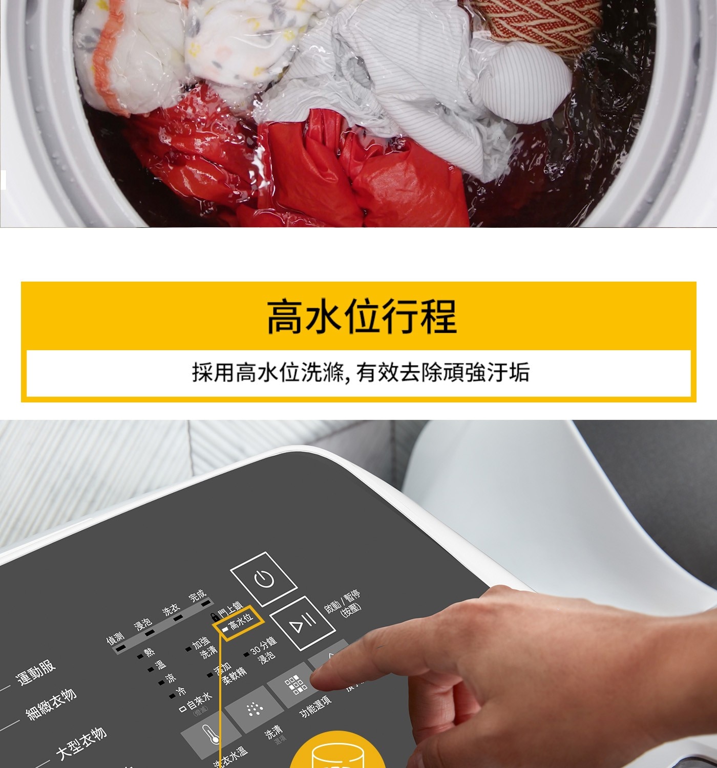 高水位行程 採用高水位洗滌,有效去除頑強汙垢 運動服 細緻衣物 偵測...口自來水 燈滅 加強 洗清 添加 柔軟精 門門上鎖 ● 高水位 ≥30分鐘 DII 啟動/暫停 按壓 洗衣水溫 選項 功能選項