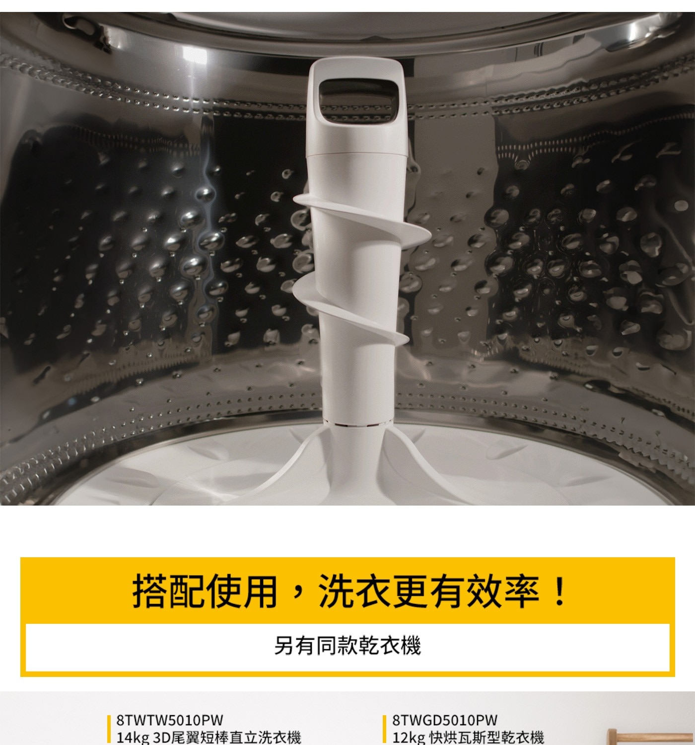 搭配使用,洗衣更有效率! 另有同款乾衣機 8TWTW5010PW 8TWGD5010PW 14kg 3D尾翼短棒直立洗衣機 12kg 快烘瓦斯型乾衣機 2