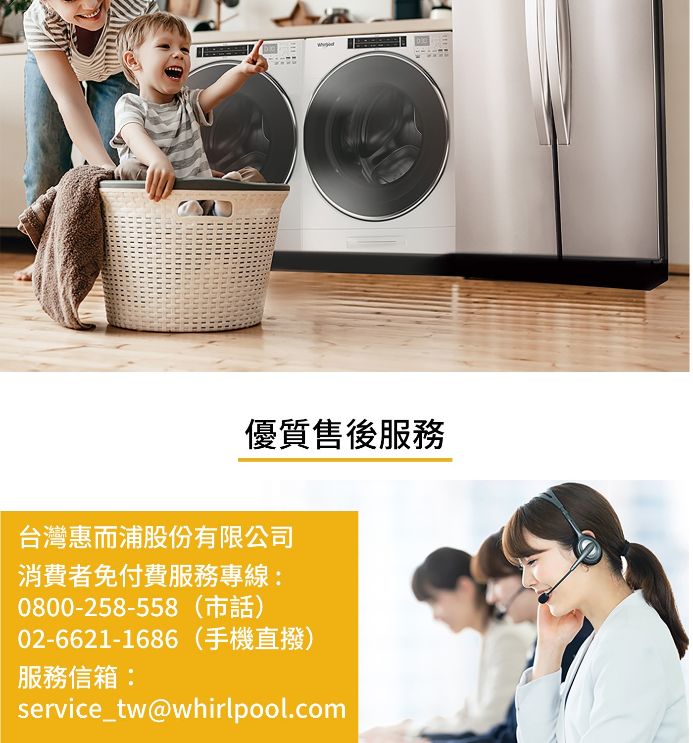 030 Whipool 優質售後服務 台灣惠而浦股份有限公司 消費者...0800-258-558 02-6621-1686手機直撥 服務信箱: servicetwwhirlpool.com