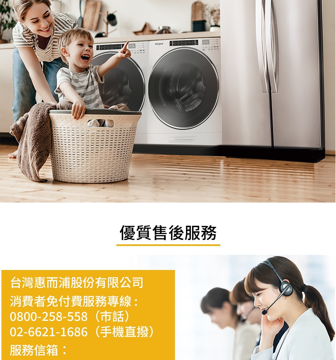 030 Whirpool 優質售後服務 台灣惠而浦股份有限公司 消費者免付費服務專線: 0800-258-558 02-6621-1686手機直撥 服務信箱: