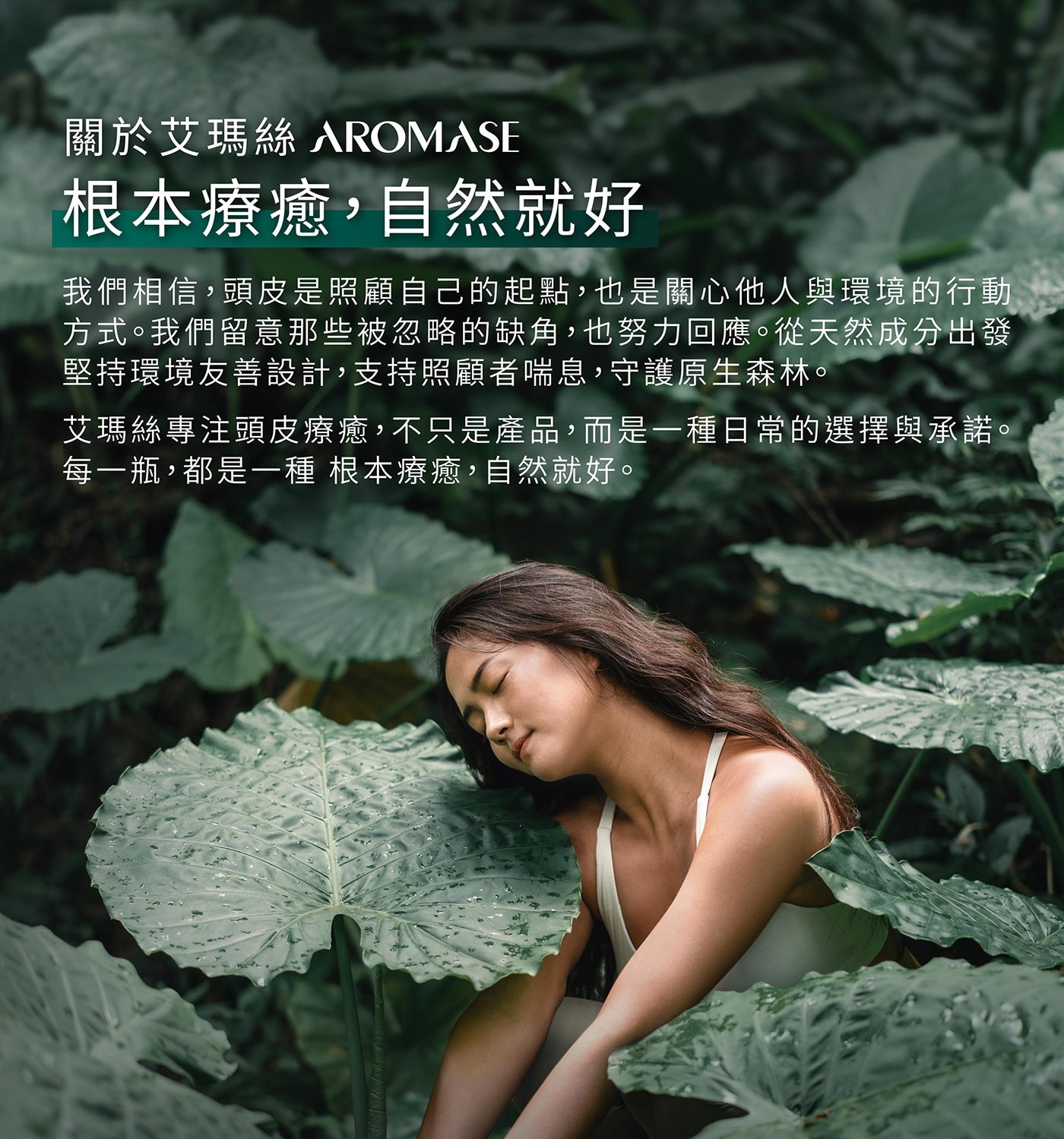 關於艾瑪絲 AROMASE 根本療癒,自然就好 我們相信,頭皮是照顧自己的起點,也是關心他人與環境的行動 方式。我們留意那些被忽略的缺角,也努力回應。