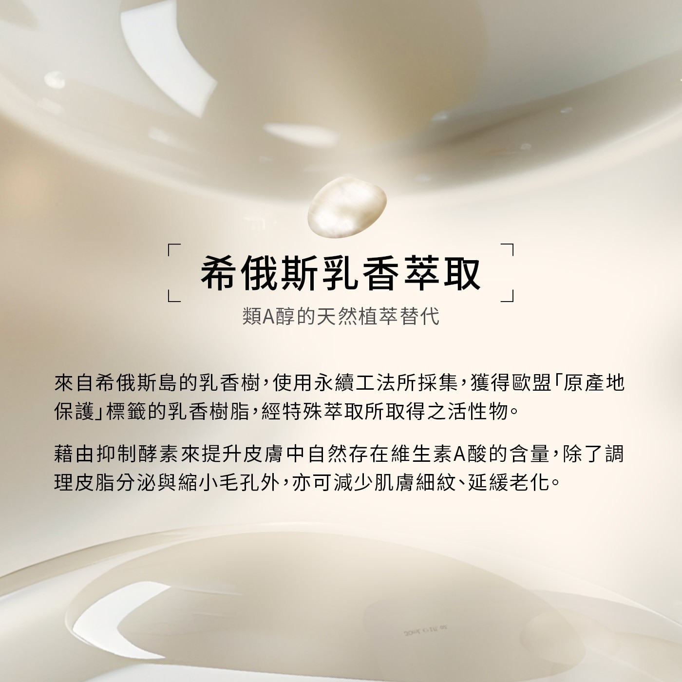 希俄斯乳香萃取 類A醇的天然植萃替代 來自希俄斯島的乳香樹,使用永續工法所採集,獲得歐盟「原
