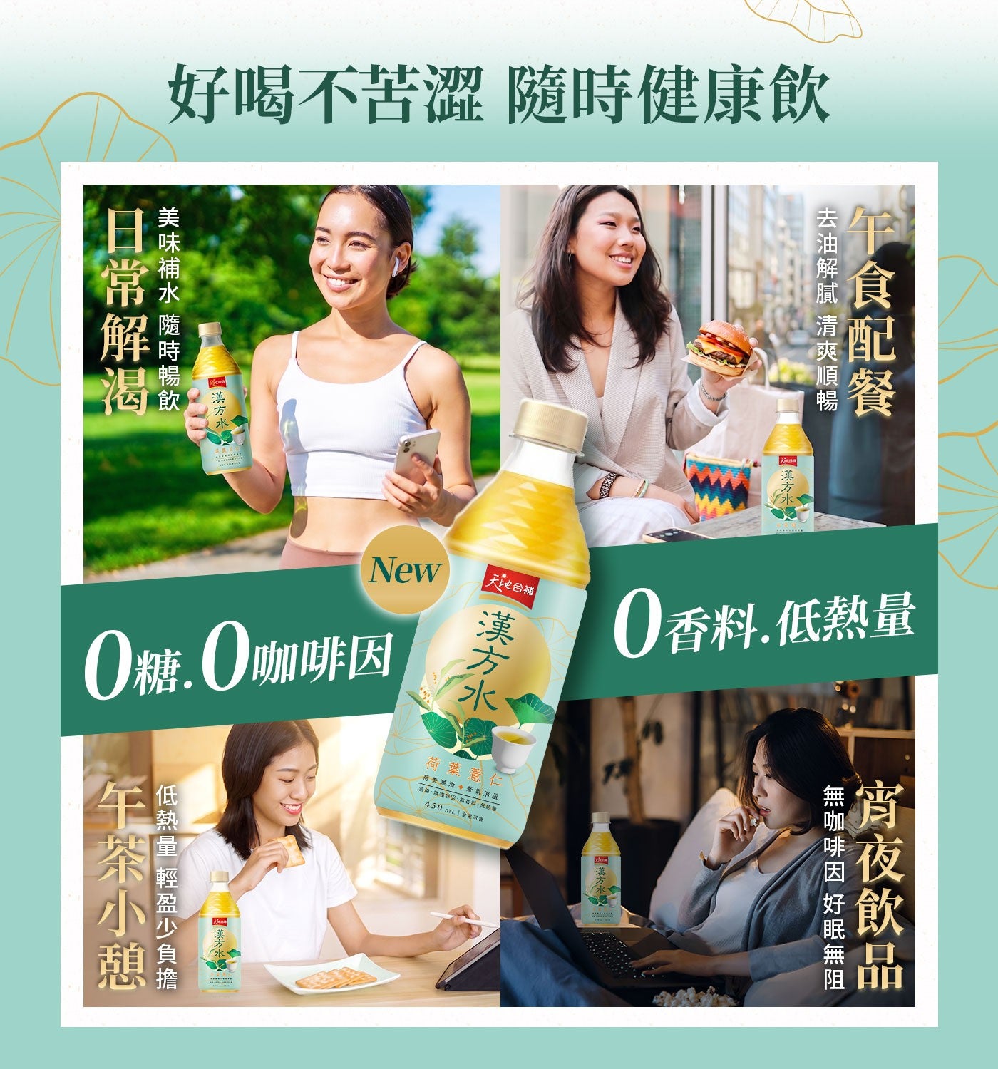 好喝不苦澀 隨時健康飲 美味補水 隨時暢飲 日常解渴 四漢方水 午食配餐 去油解膩 清爽順暢 漢方水 天地合補 漢方水 New 0糖.0咖啡因 0香料.