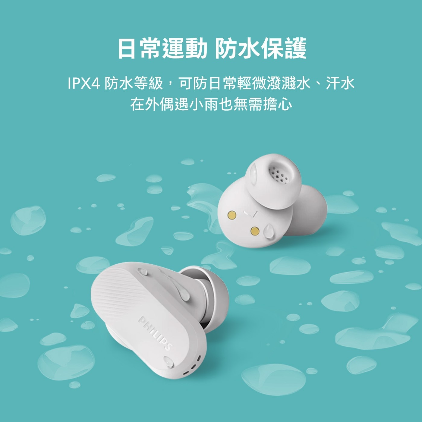 日常運動 防水保護 IPX4 防 水 等 級 , 可 防 日 常 輕 微 潑 濺 水 、 汗水 在外偶遇小雨也無需擔心