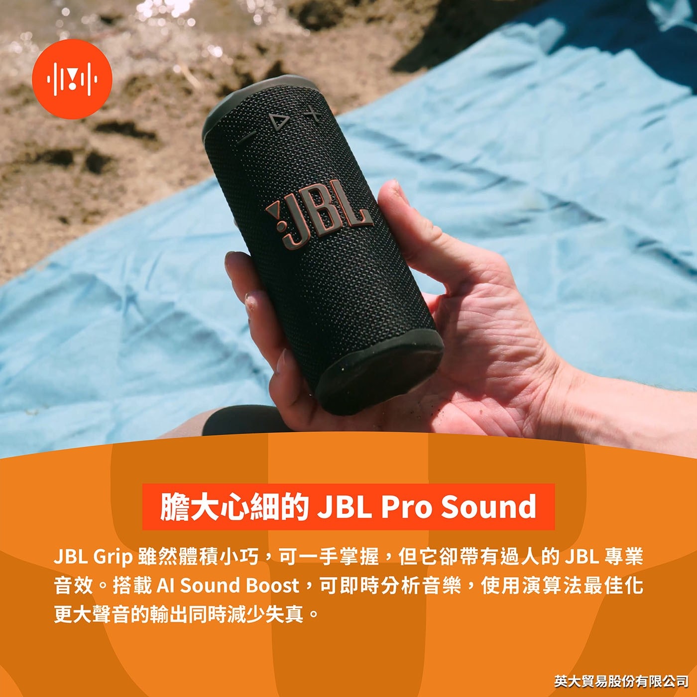 膽大心細的 JBL Pro Sound JBL Grip雖然體積小巧,可1手掌握,但它卻帶有過人的JBL專業 音效。搭載AI Sound Boost,可即時分析音樂,使用演算法最佳化 更大聲音的輸出同時減少失真。