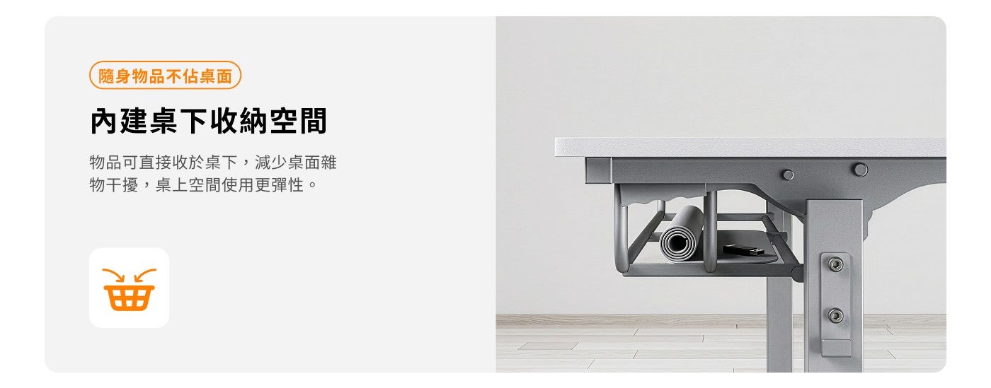 隨身物品不佔桌面內建桌下收納空間物品可直接收於桌下,減少桌面雜物干擾,桌上空間使用更彈性