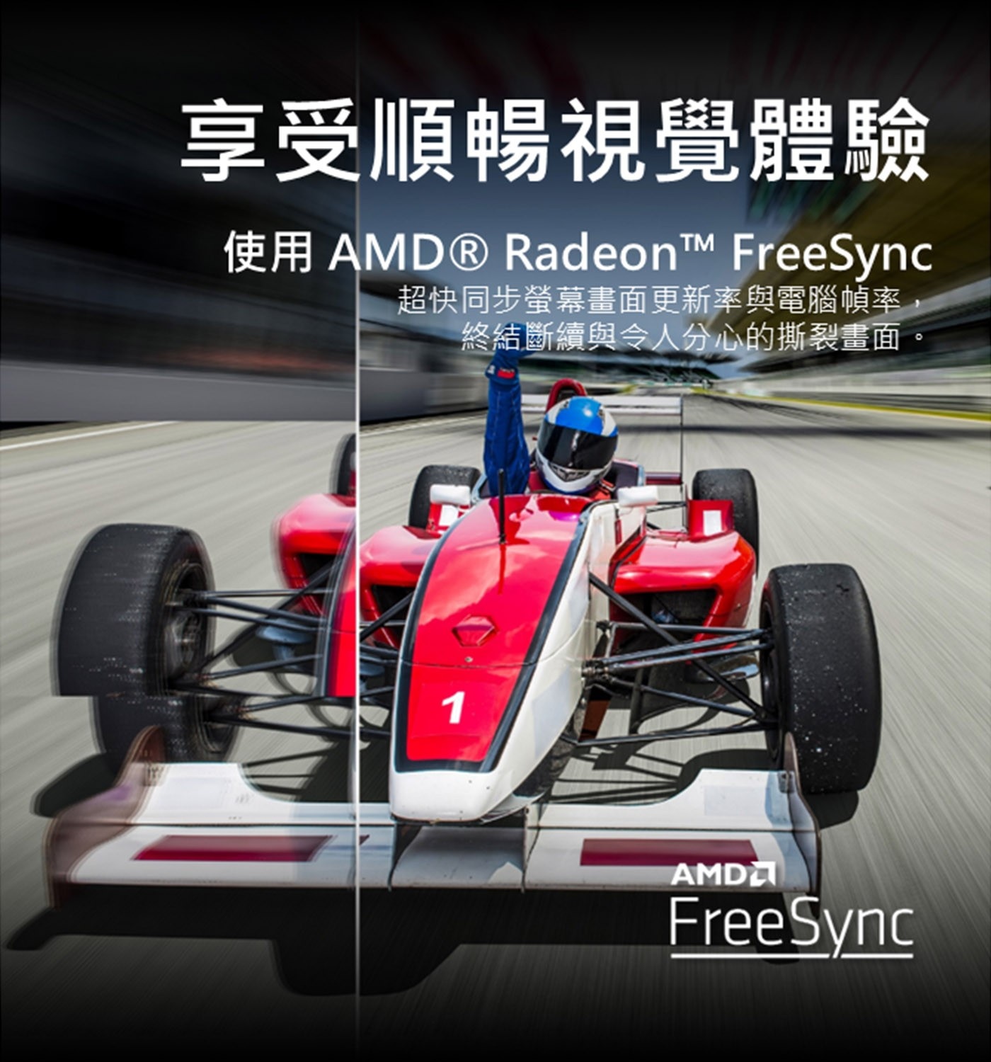 享受順暢視覺體驗 使用 AMD® Radeon™ FreeSync 超快同步螢幕畫面更新率與電腦幀率 終結斷續與令人分心的撕裂畫面。