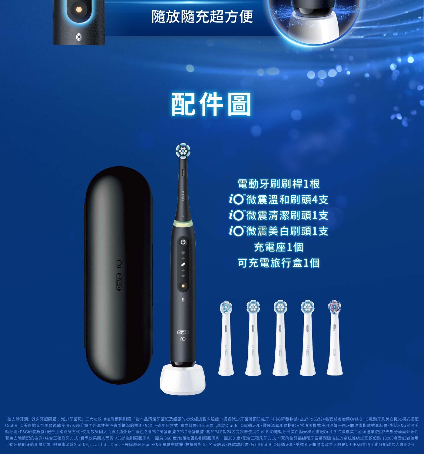 Oral 隨放隨充超方便 配件圖 電動牙刷刷桿1根 iOTM微震溫和刷頭4支 iO 微震清潔刷頭1支 iOTM微震美白刷頭1支 充電座1個 可充電旅行盒1個 ic IIIII...