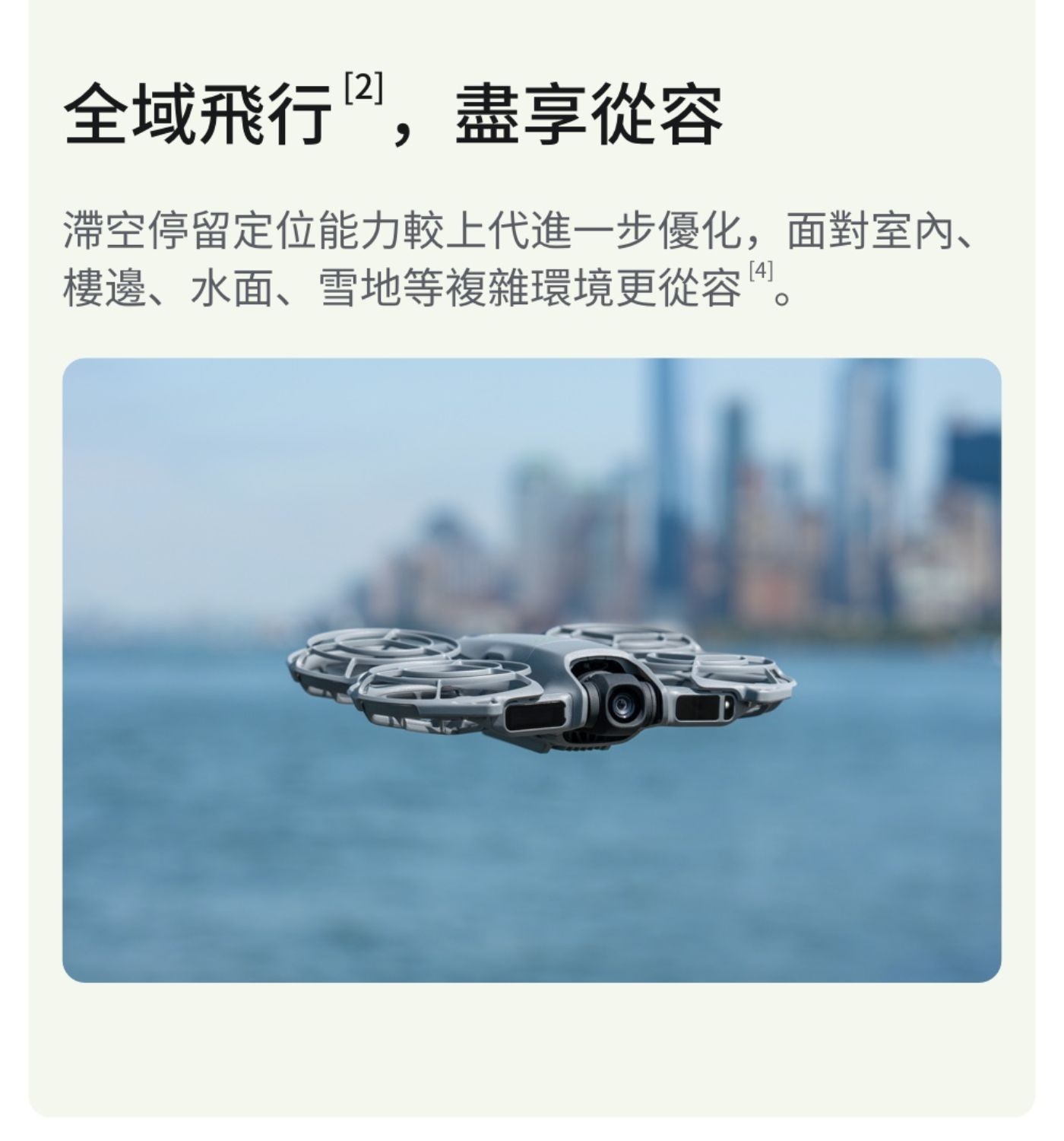 全域飛行,盡享從容 滯空停留定位能力較上代進1步優化,面對室內 樓邊水面雪地等複雜環境更從容