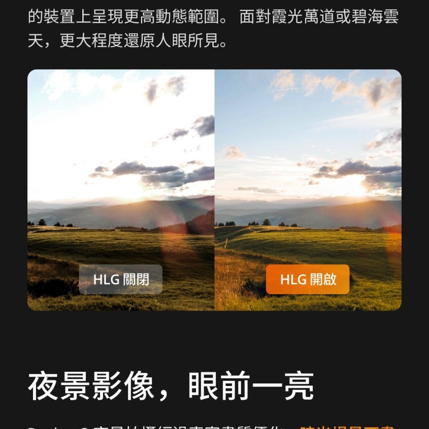 的裝置上呈現更高動態範圍 面對霞光萬道或碧海雲 天,更大程度還原人眼所見 HLG 關閉 開啟 夜景影像,眼前1亮