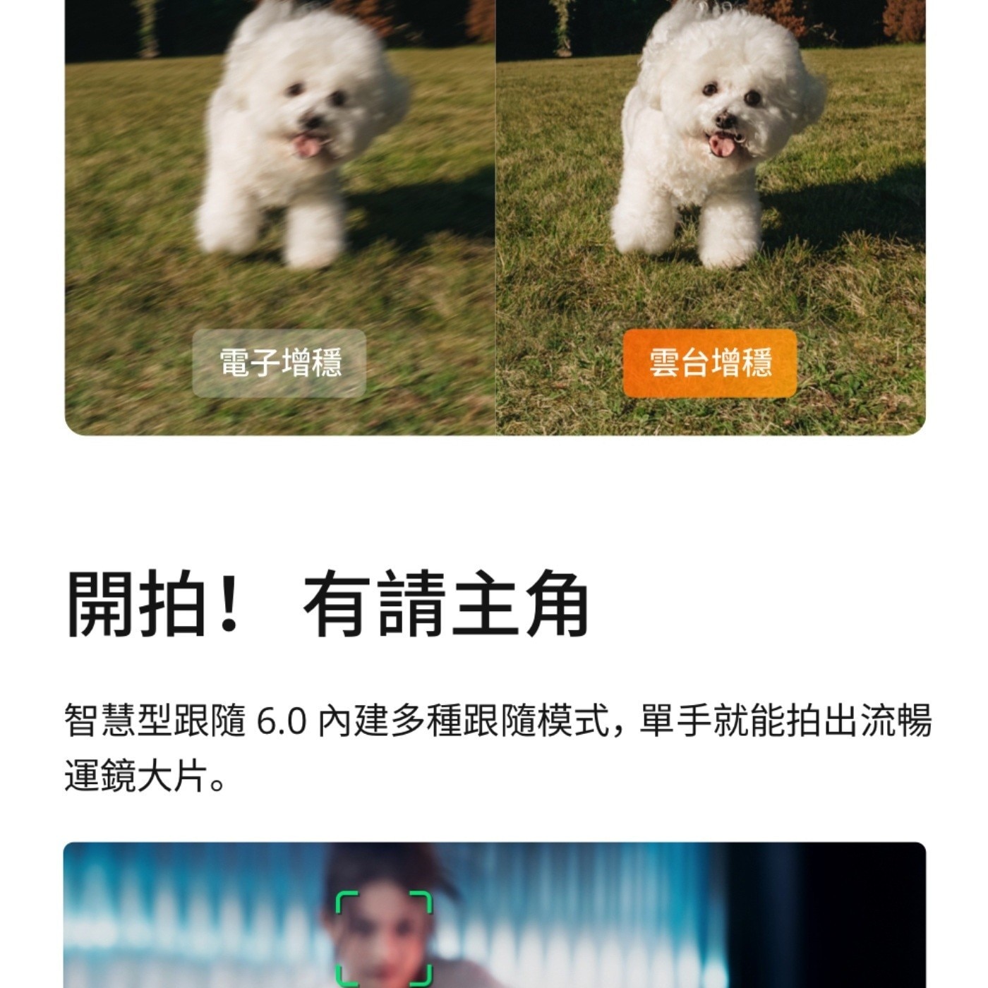 電子增穩 雲台增穩 開拍 有請主角 智慧型跟隨 內建多種跟隨模式,單手就能拍出流暢 運鏡大片