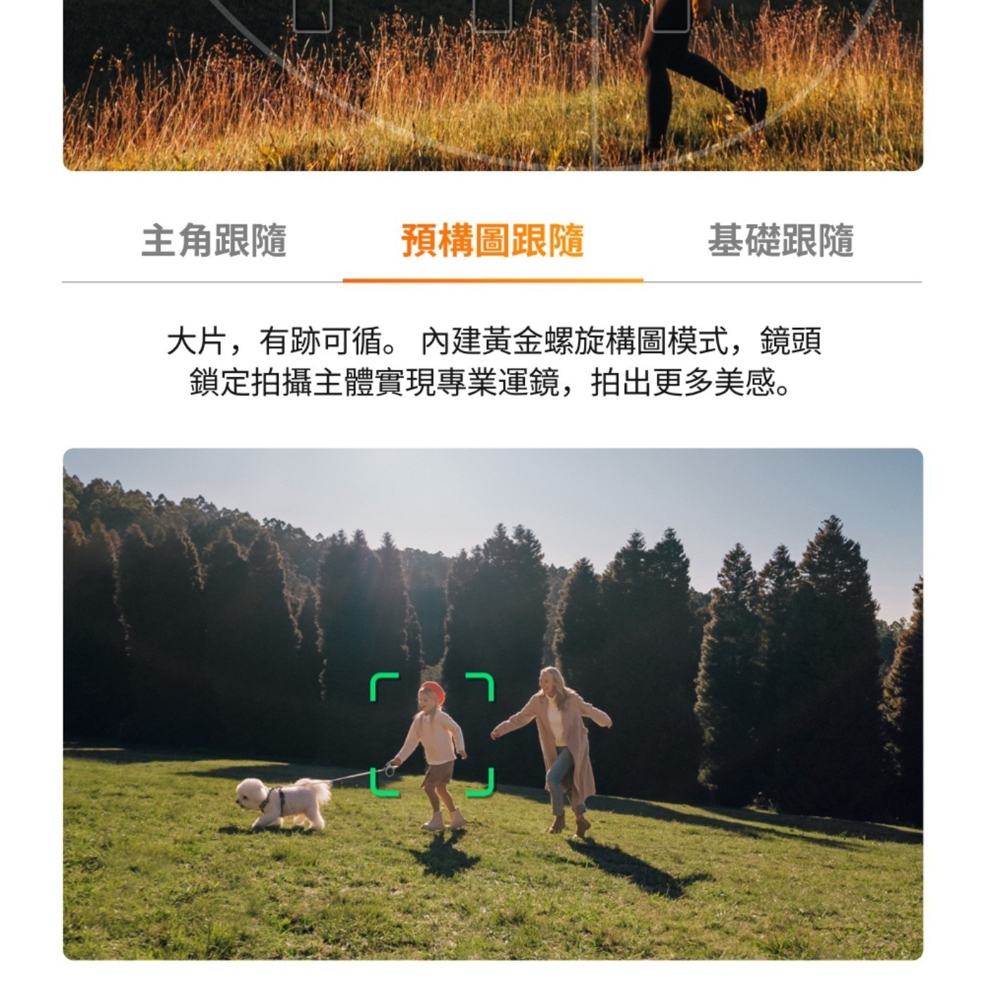 主角跟隨 預構圖跟隨 基礎跟隨 大片,有跡可循 內建黃金螺旋構圖模式,鏡頭 鎖定拍攝主體實現專業運鏡,拍出更多美感