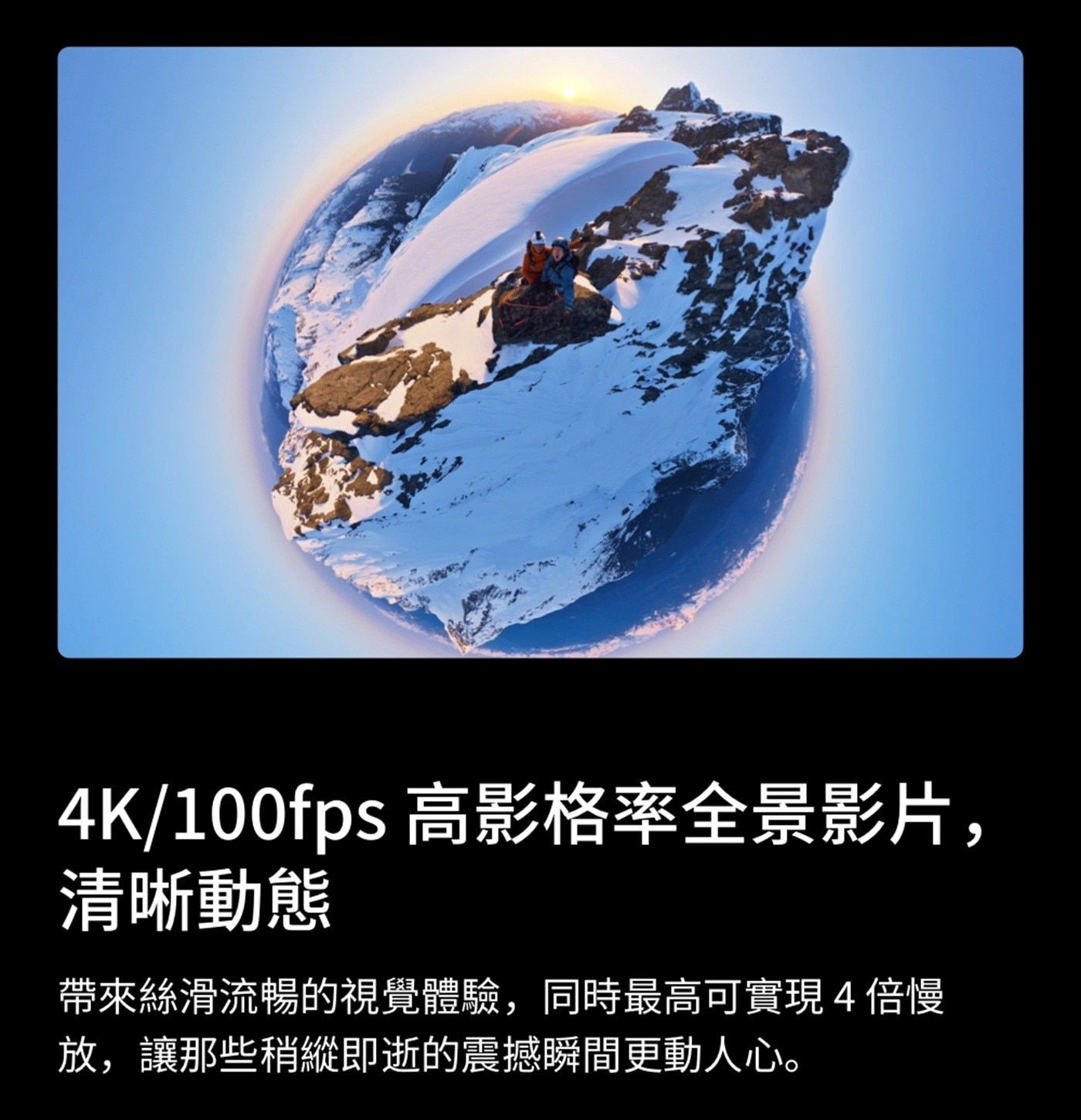 高影格率全景影片, 清晰動態 帶來絲滑流暢的視覺體驗,同時最高可實現4倍慢 放,讓那些稍縱即逝的震撼瞬間更動人心
