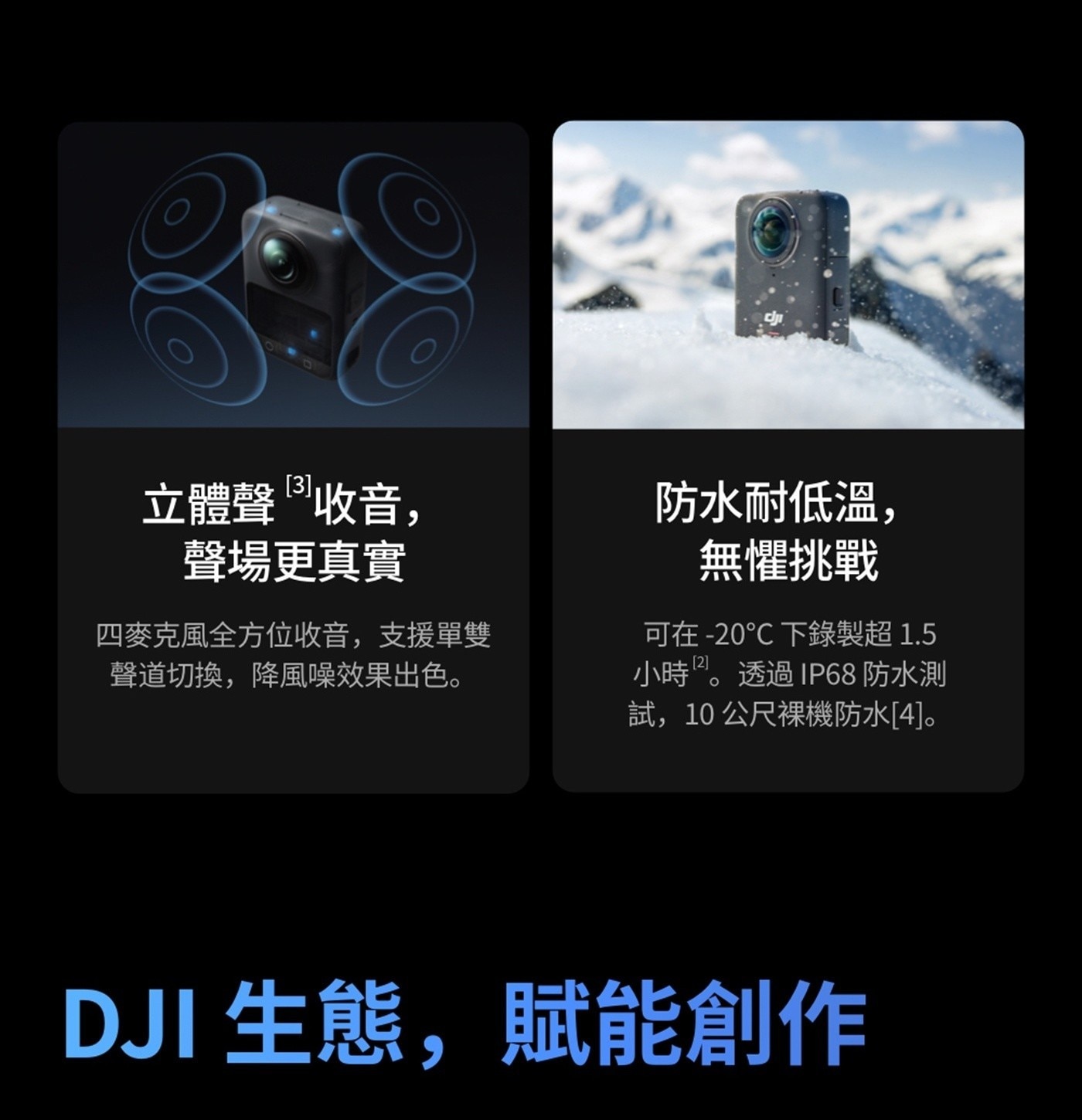 立體聲收音, 聲場更真實 4麥克風全方位收音,支援單雙 聲道切換,降風噪效果出色 防水耐低溫, 無懼挑戰 可在-20C下錄製超1.5 小時透過IP68 防水測 試,10公尺裸機防水4