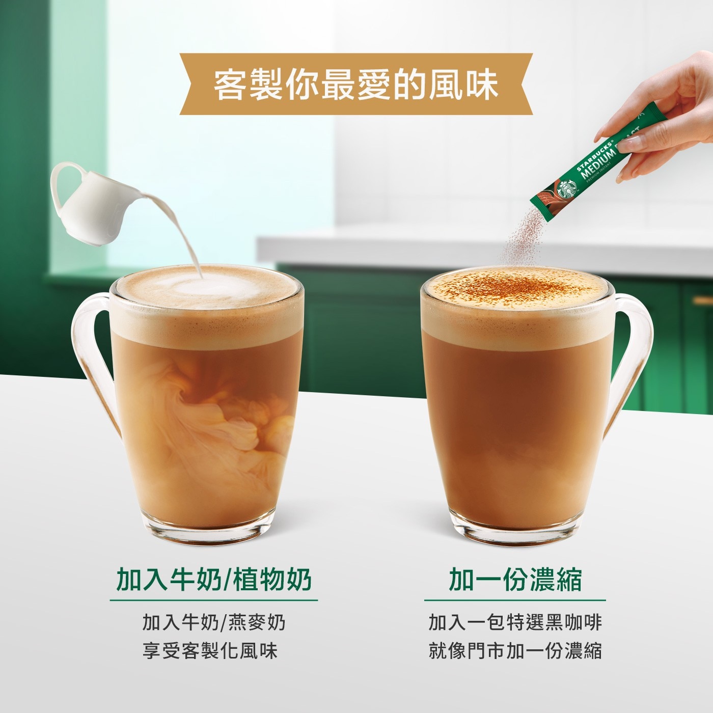 客製你最愛的風味 加入牛奶/植物奶 加入牛奶/燕麥奶 享受客製化風味 加一份濃縮 加入一包特選黑咖啡 就像門市加一份濃縮 STARBUCKS MEDIUM