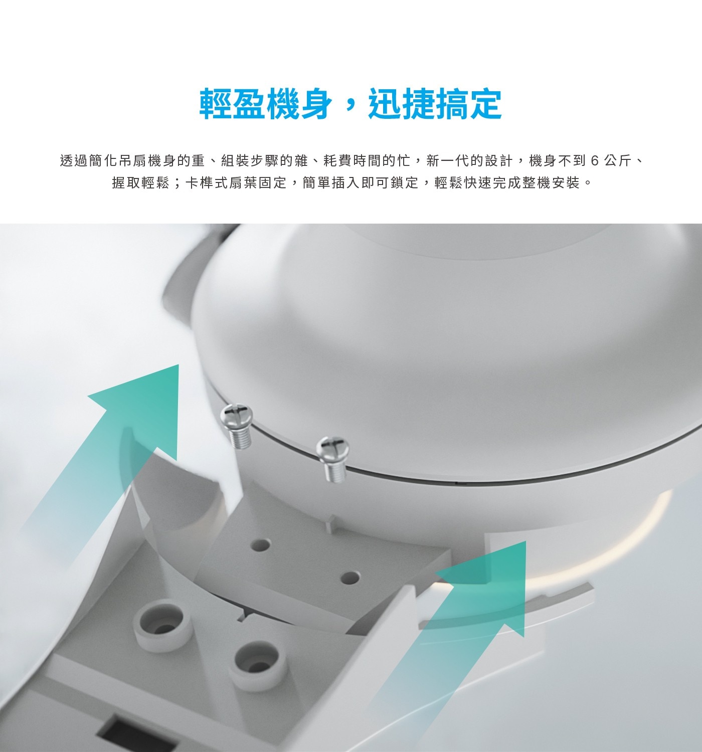 輕盈機身,迅捷搞定 透過簡化吊扇機身的重、組裝步驟的雜、耗費時間的忙,新1代的設計,機身不到6公斤