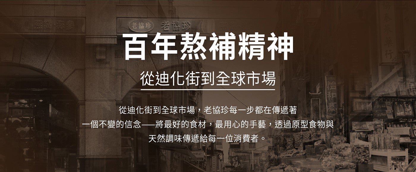 老協珍 百年熬補精神 從迪化街到全球市場 從迪化街到全球市場,老協珍每 x1 步都在傳遞著 x1 個不變的信念將最好的食材,最用心的手藝,透過原型食物與 天然調味傳遞給每 x1 位消費者