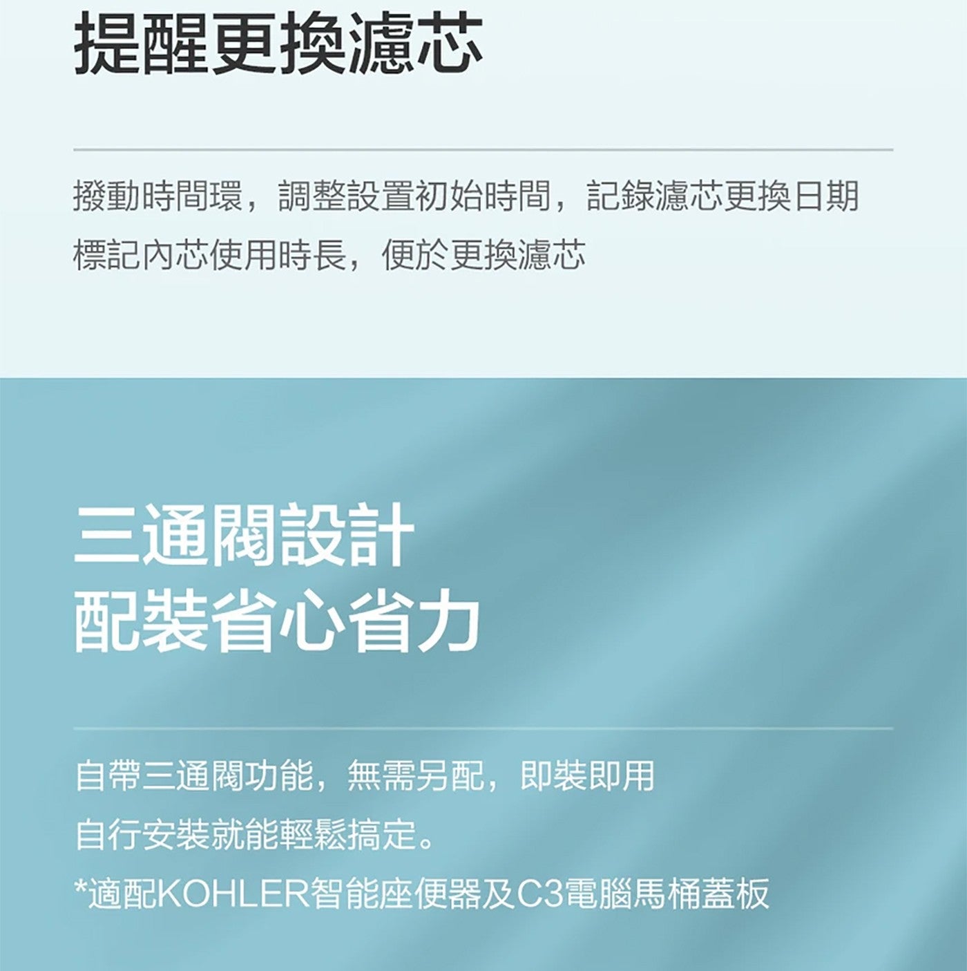 提醒更換濾芯 撥動時間環,調整設置初始時間,記錄濾芯更換日期 標記內芯使用時長,便於更換濾芯 3 通閥設計 配裝省心省力 自帶 3 通閥功能,無需另配,即裝即用 自行安裝就能輕鬆搞定