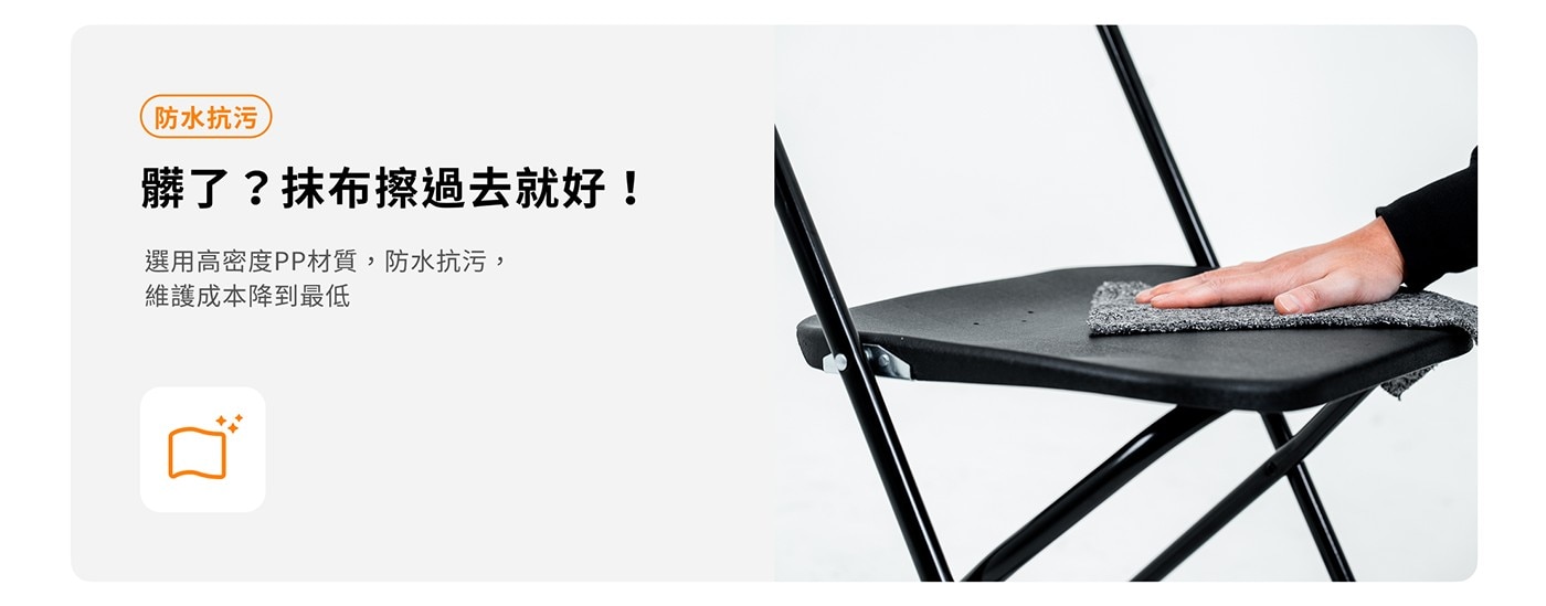 防水抗污 髒了?抹布擦過去就好! 選用高密度PP材質,防水抗污, 維護成本降到最低
