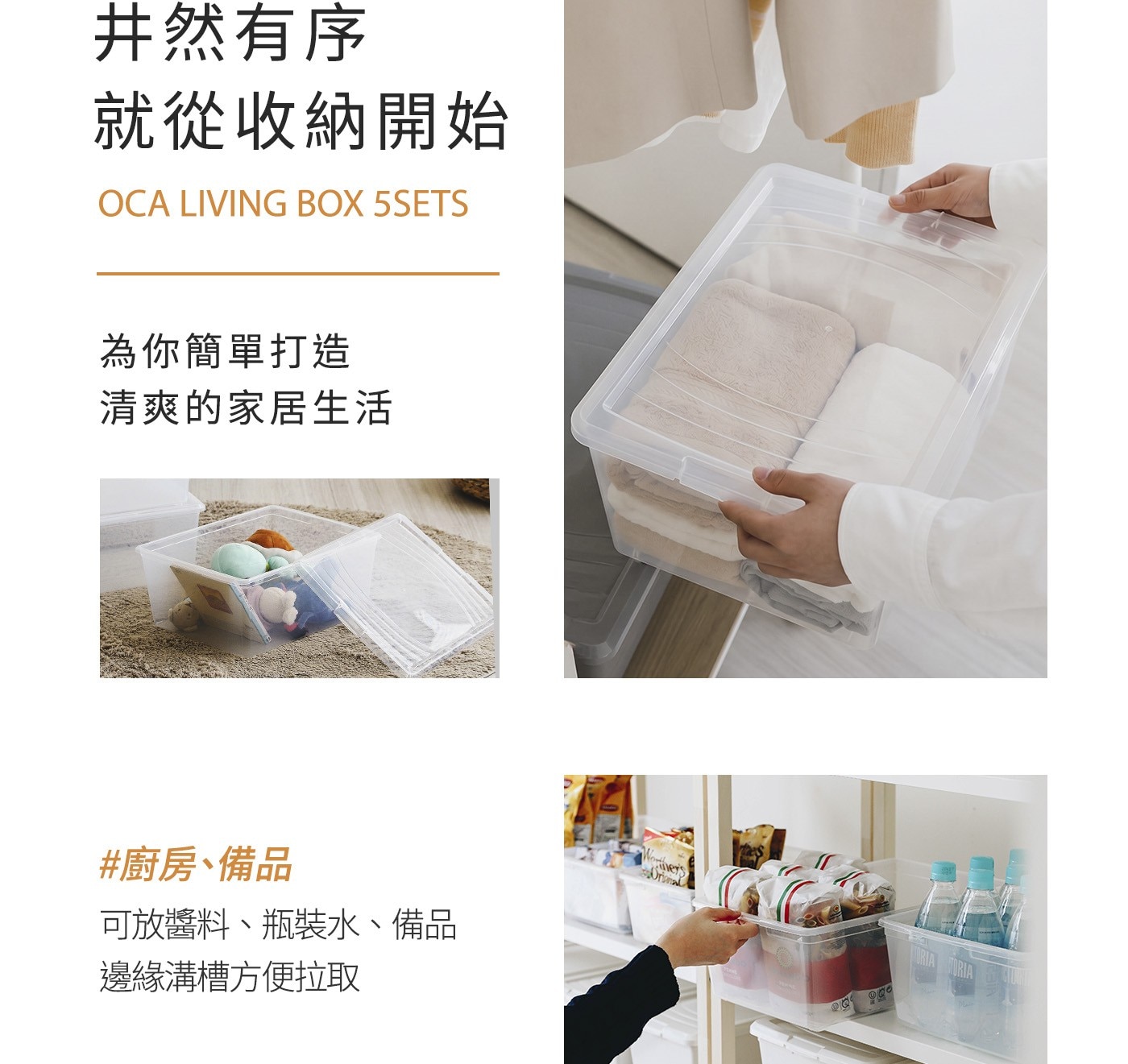 井然有序 就從收納開始 OCA LIVING BOX 為你簡單打造 清爽的家居生活 廚房、備品 可放醬料、瓶裝水、備品 邊緣溝槽方便拉取