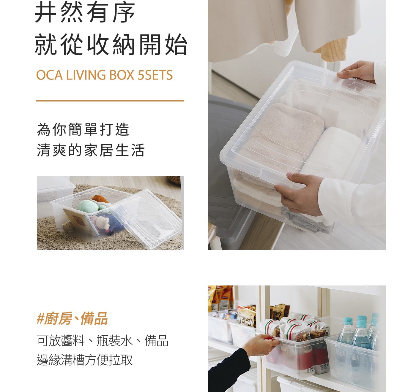 井然有序 就從收納開始 OCA LIVING BOX 為你簡單打造 清爽的家居生活 廚房、備品 可放醬料、瓶裝水、備品 邊緣溝槽方便拉取