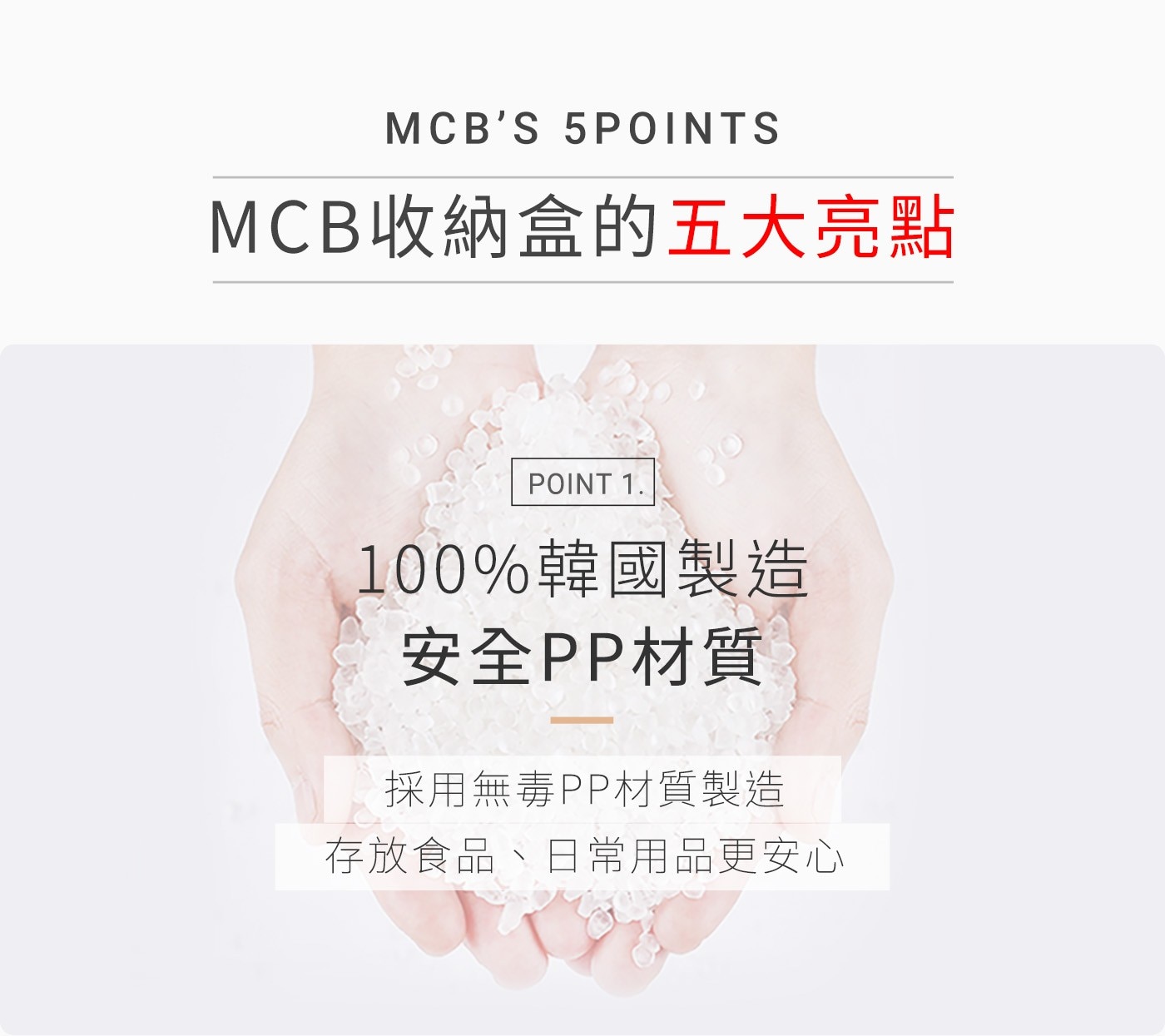 MCBS MCB收納盒的五大亮點 POINT 100韓國製造 安全PP材質 採用無毒PP材質製造 存放食品、日常用品更安心